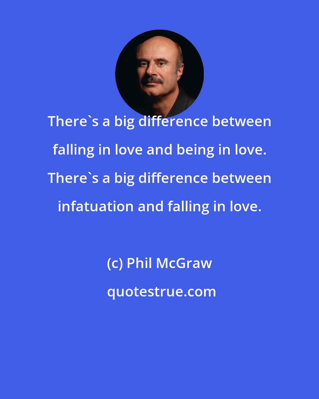Phil McGraw: There's a big difference between falling in love and being in love. There's a big difference between infatuation and falling in love.