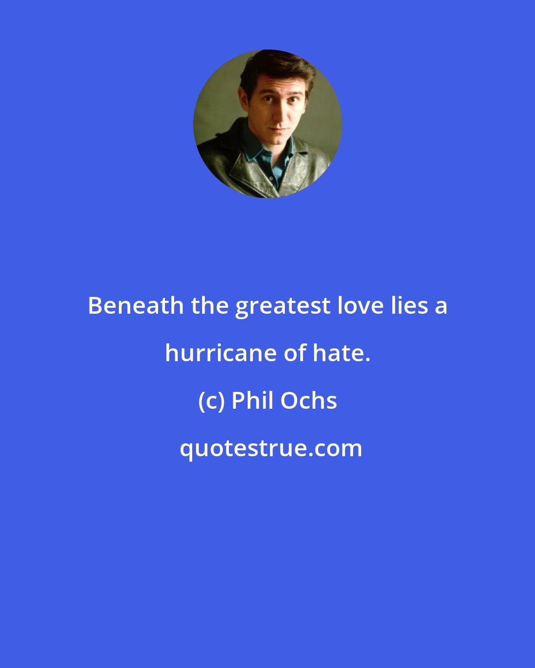 Phil Ochs: Beneath the greatest love lies a hurricane of hate.