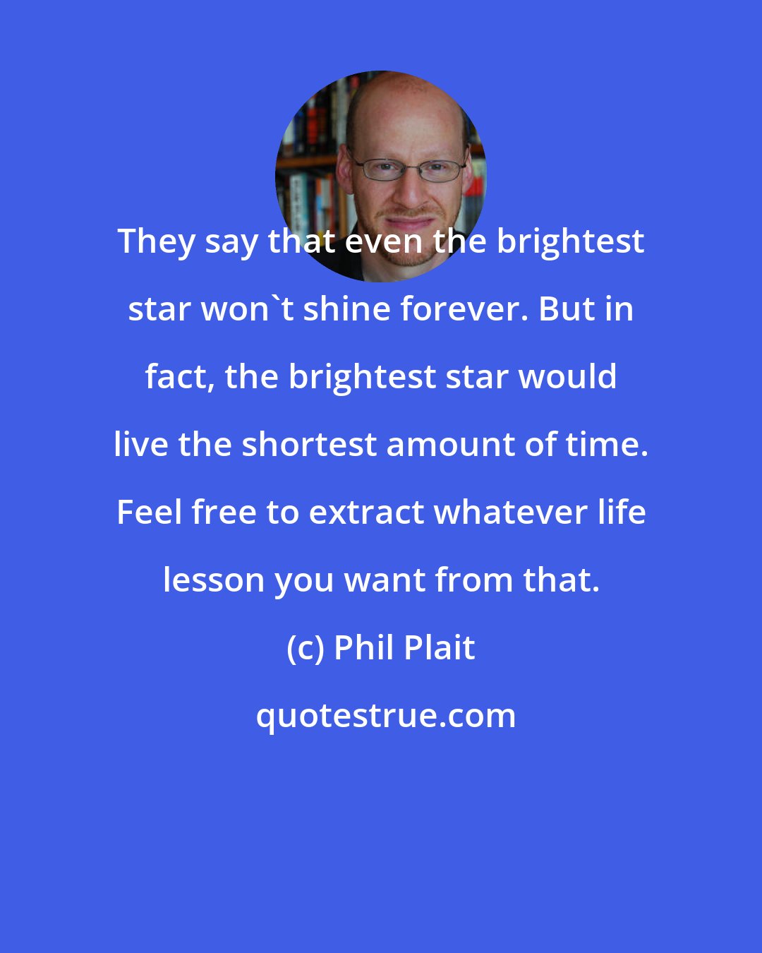 Phil Plait: They say that even the brightest star won't shine forever. But in fact, the brightest star would live the shortest amount of time. Feel free to extract whatever life lesson you want from that.