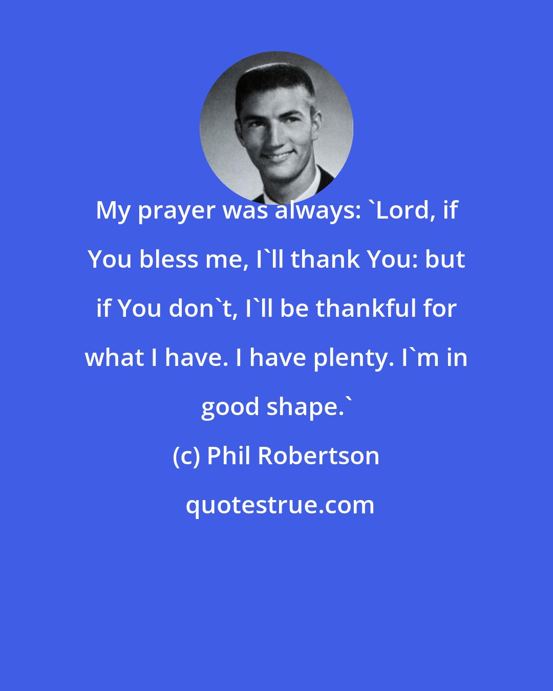 Phil Robertson: My prayer was always: 'Lord, if You bless me, I'll thank You: but if You don't, I'll be thankful for what I have. I have plenty. I'm in good shape.'