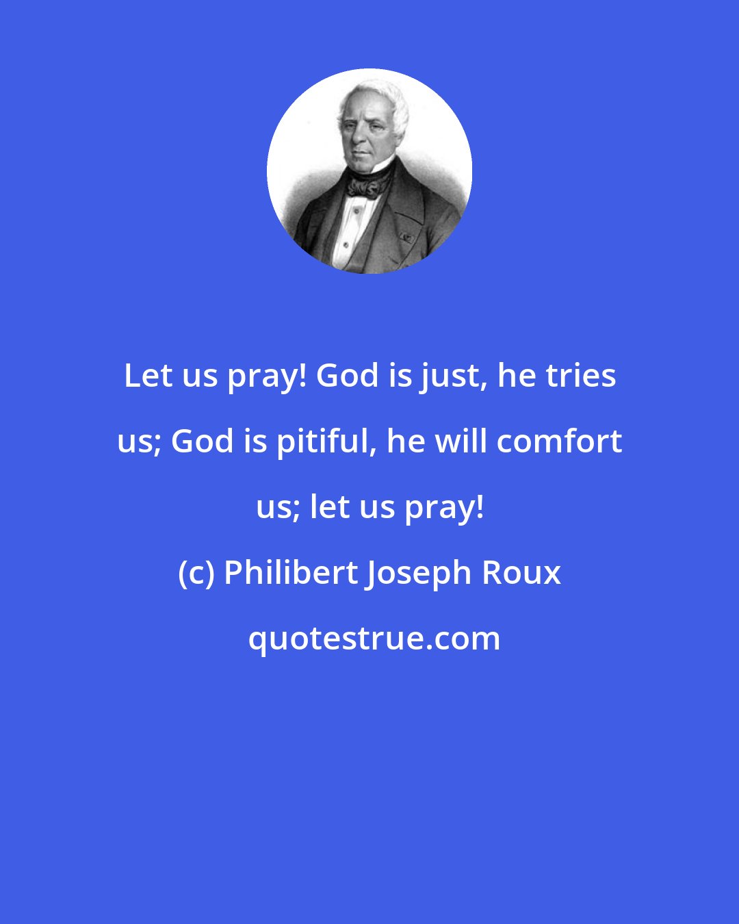 Philibert Joseph Roux: Let us pray! God is just, he tries us; God is pitiful, he will comfort us; let us pray!