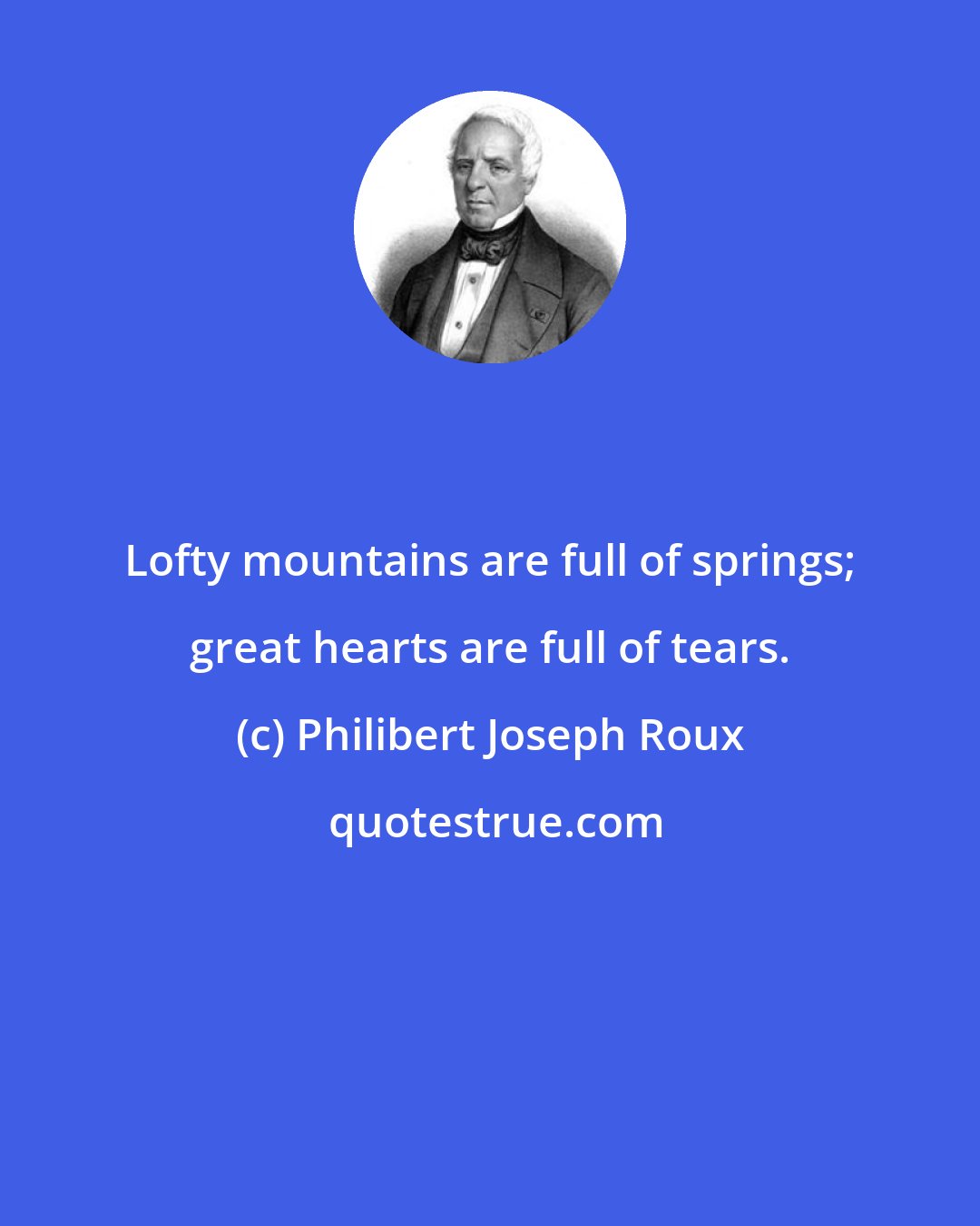 Philibert Joseph Roux: Lofty mountains are full of springs; great hearts are full of tears.