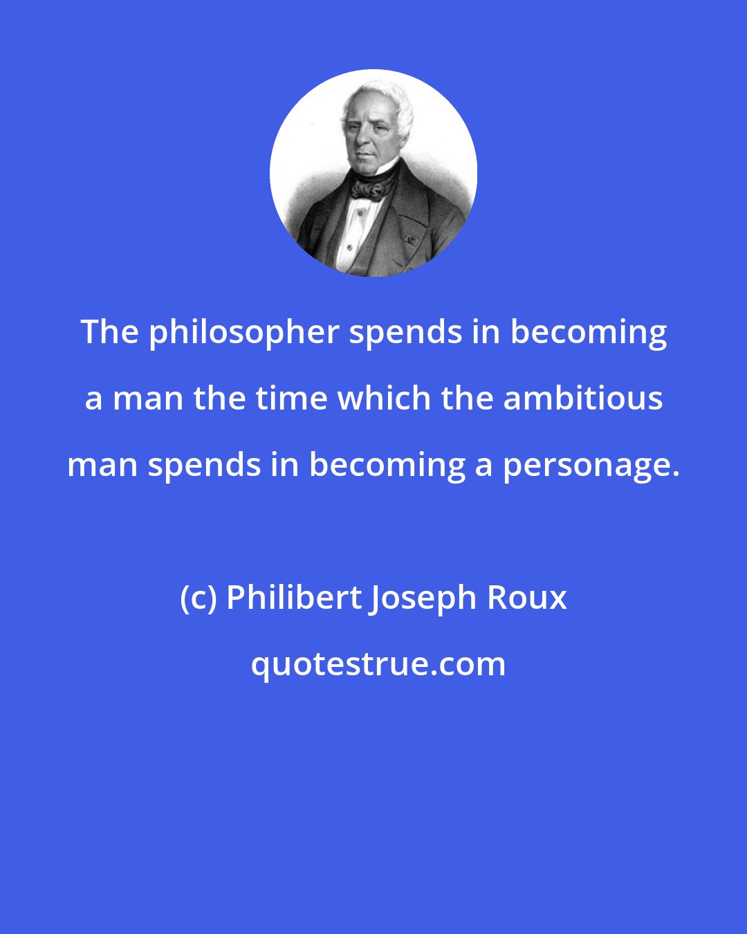 Philibert Joseph Roux: The philosopher spends in becoming a man the time which the ambitious man spends in becoming a personage.