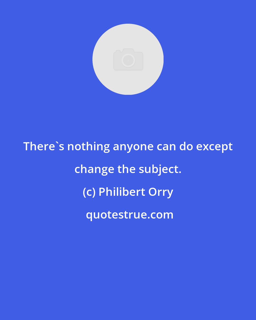 Philibert Orry: There's nothing anyone can do except change the subject.