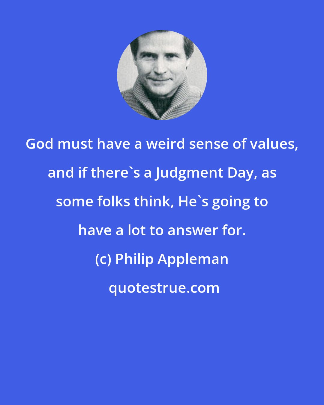 Philip Appleman: God must have a weird sense of values, and if there's a Judgment Day, as some folks think, He's going to have a lot to answer for.