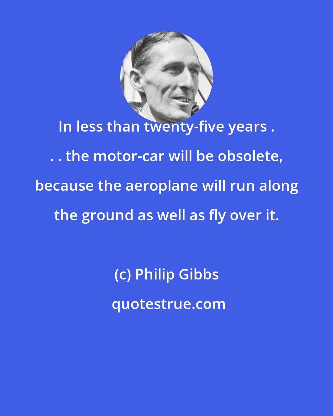 Philip Gibbs: In less than twenty-five years . . . the motor-car will be obsolete, because the aeroplane will run along the ground as well as fly over it.