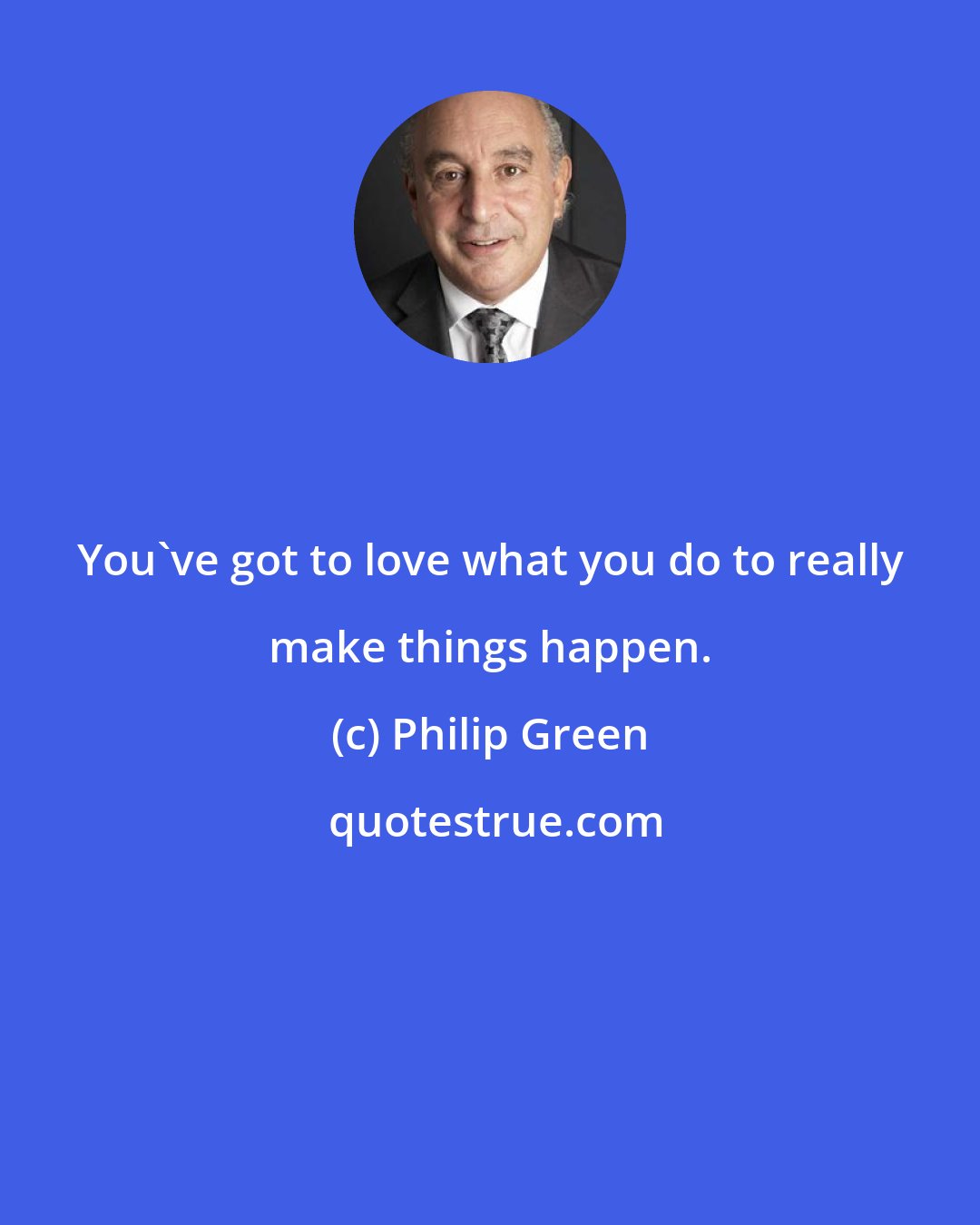 Philip Green: You've got to love what you do to really make things happen.