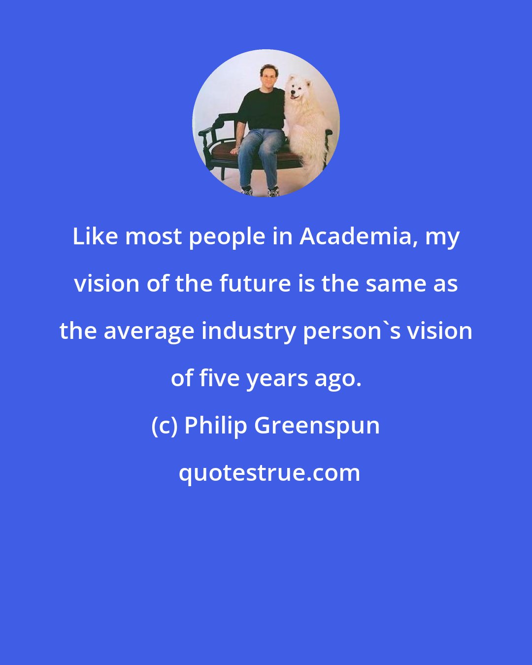 Philip Greenspun: Like most people in Academia, my vision of the future is the same as the average industry person's vision of five years ago.
