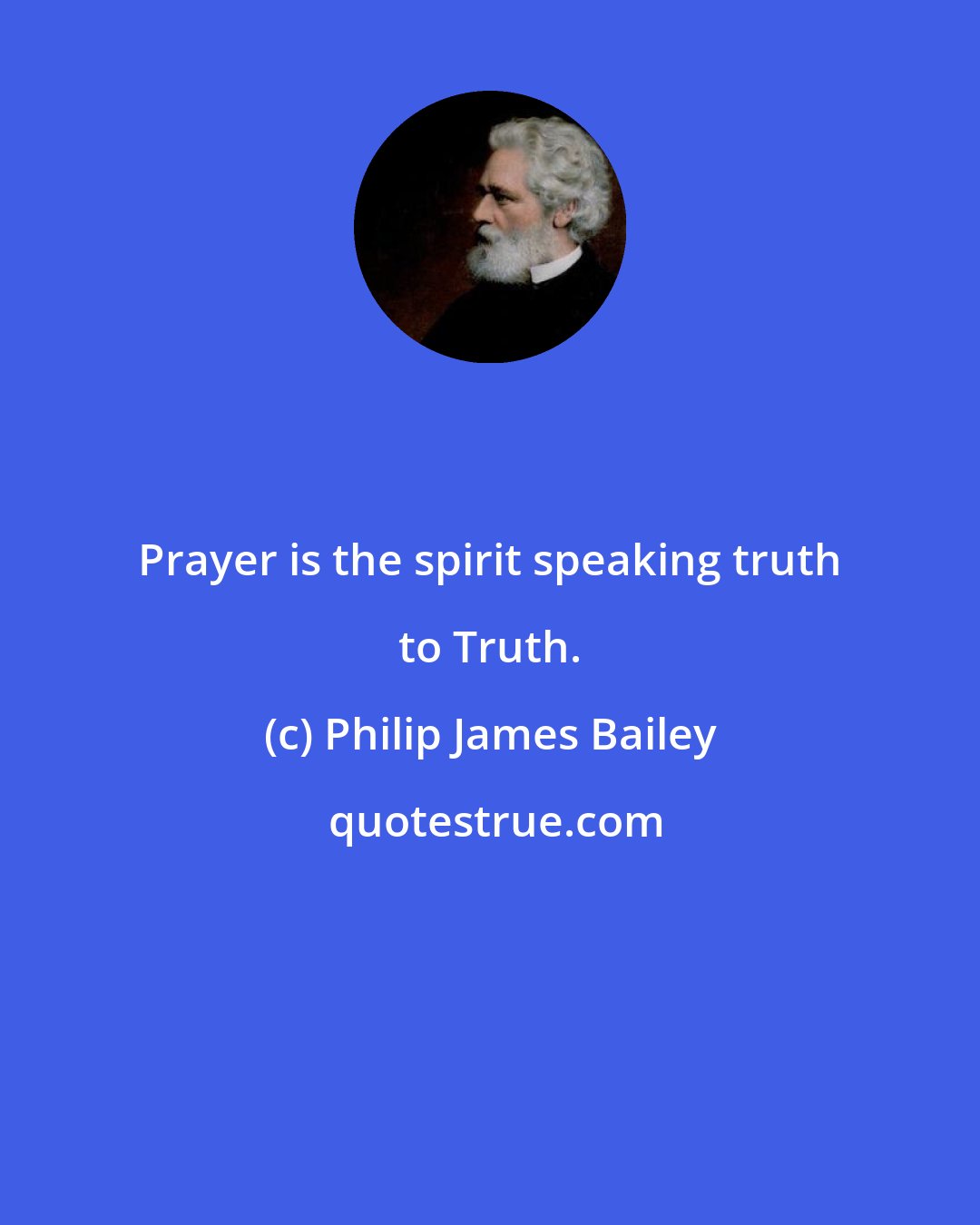 Philip James Bailey: Prayer is the spirit speaking truth to Truth.