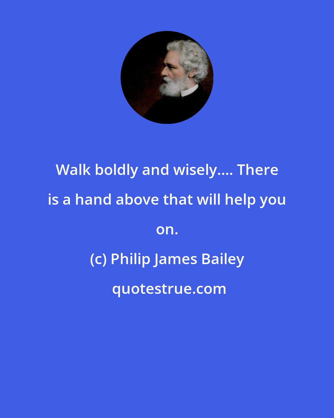 Philip James Bailey: Walk boldly and wisely.... There is a hand above that will help you on.