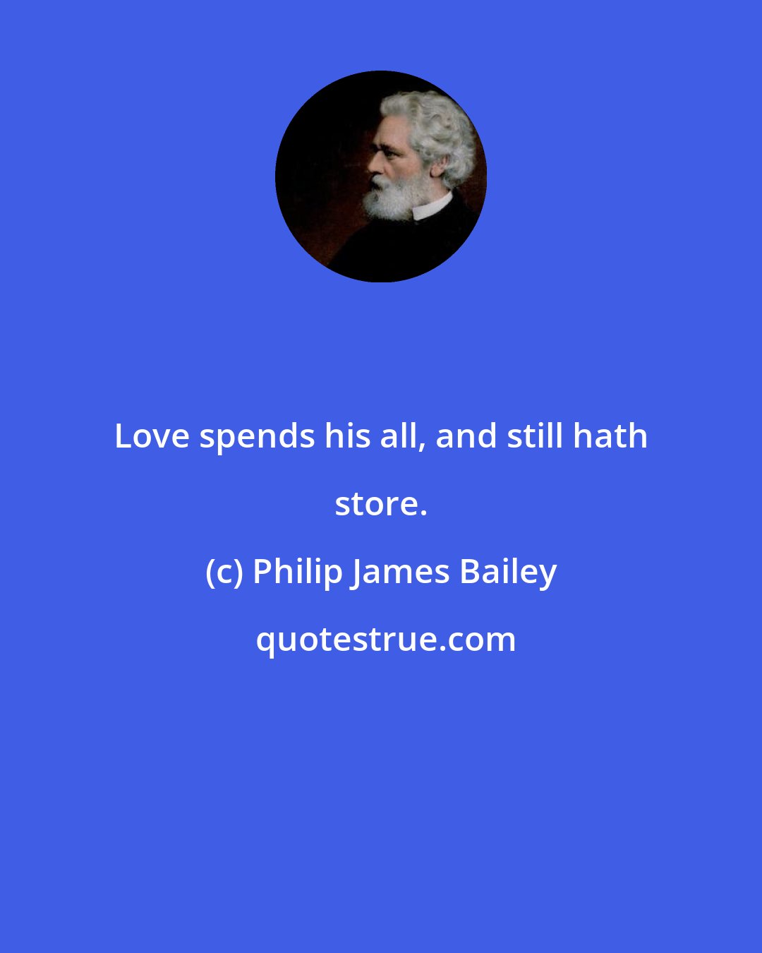 Philip James Bailey: Love spends his all, and still hath store.