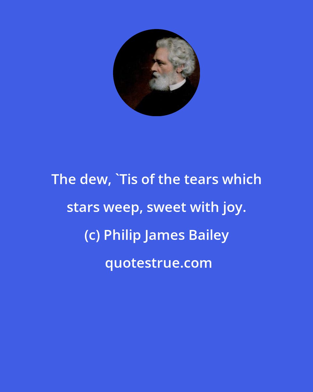 Philip James Bailey: The dew, 'Tis of the tears which stars weep, sweet with joy.