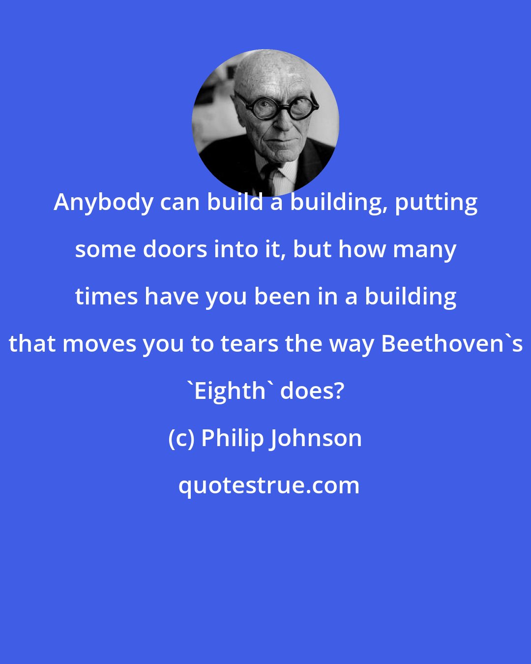 Philip Johnson: Anybody can build a building, putting some doors into it, but how many times have you been in a building that moves you to tears the way Beethoven's 'Eighth' does?