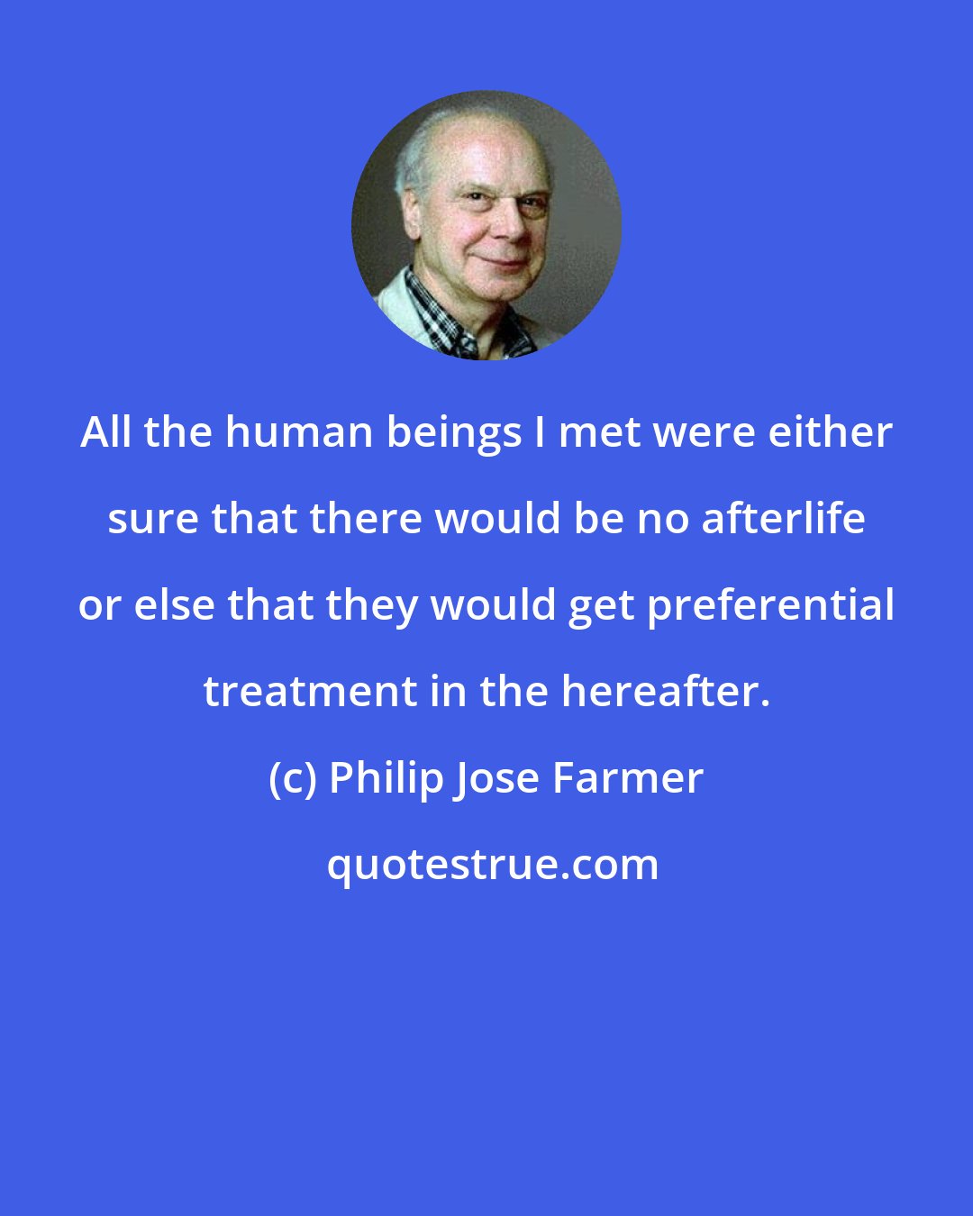 Philip Jose Farmer: All the human beings I met were either sure that there would be no afterlife or else that they would get preferential treatment in the hereafter.