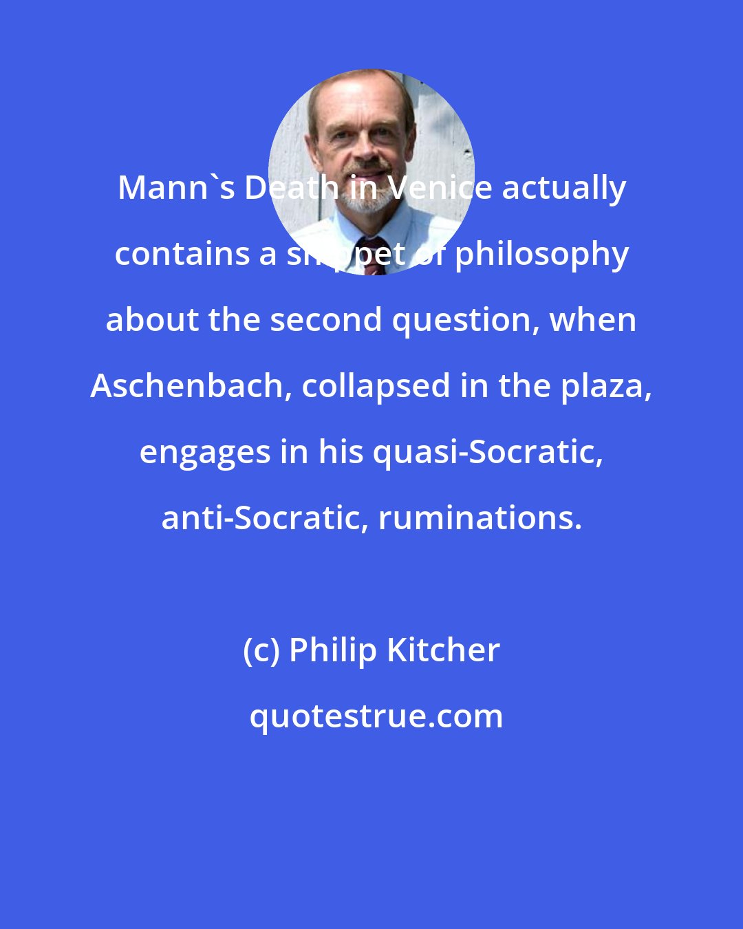 Philip Kitcher: Mann's Death in Venice actually contains a snippet of philosophy about the second question, when Aschenbach, collapsed in the plaza, engages in his quasi-Socratic, anti-Socratic, ruminations.