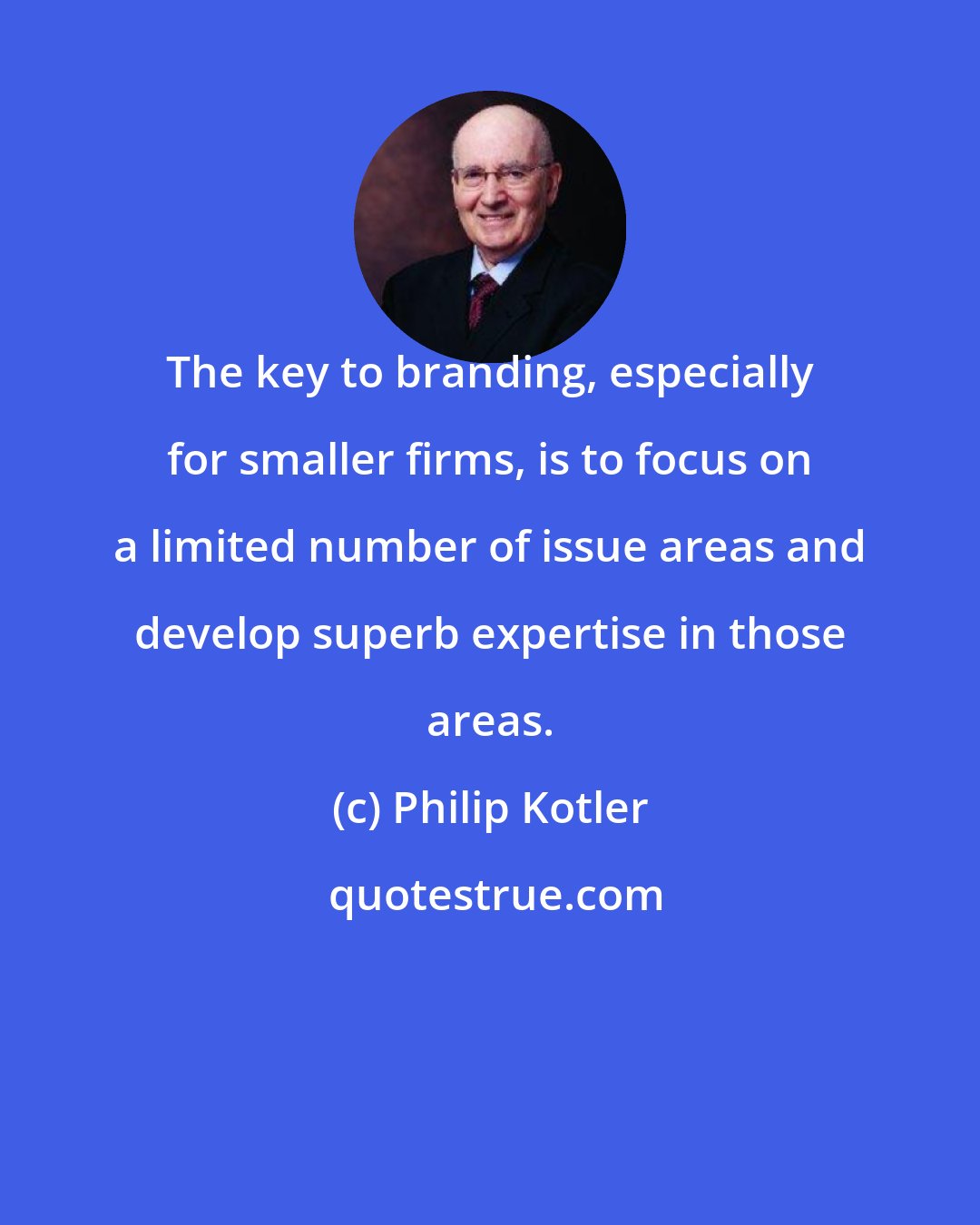 Philip Kotler: The key to branding, especially for smaller firms, is to focus on a limited number of issue areas and develop superb expertise in those areas.