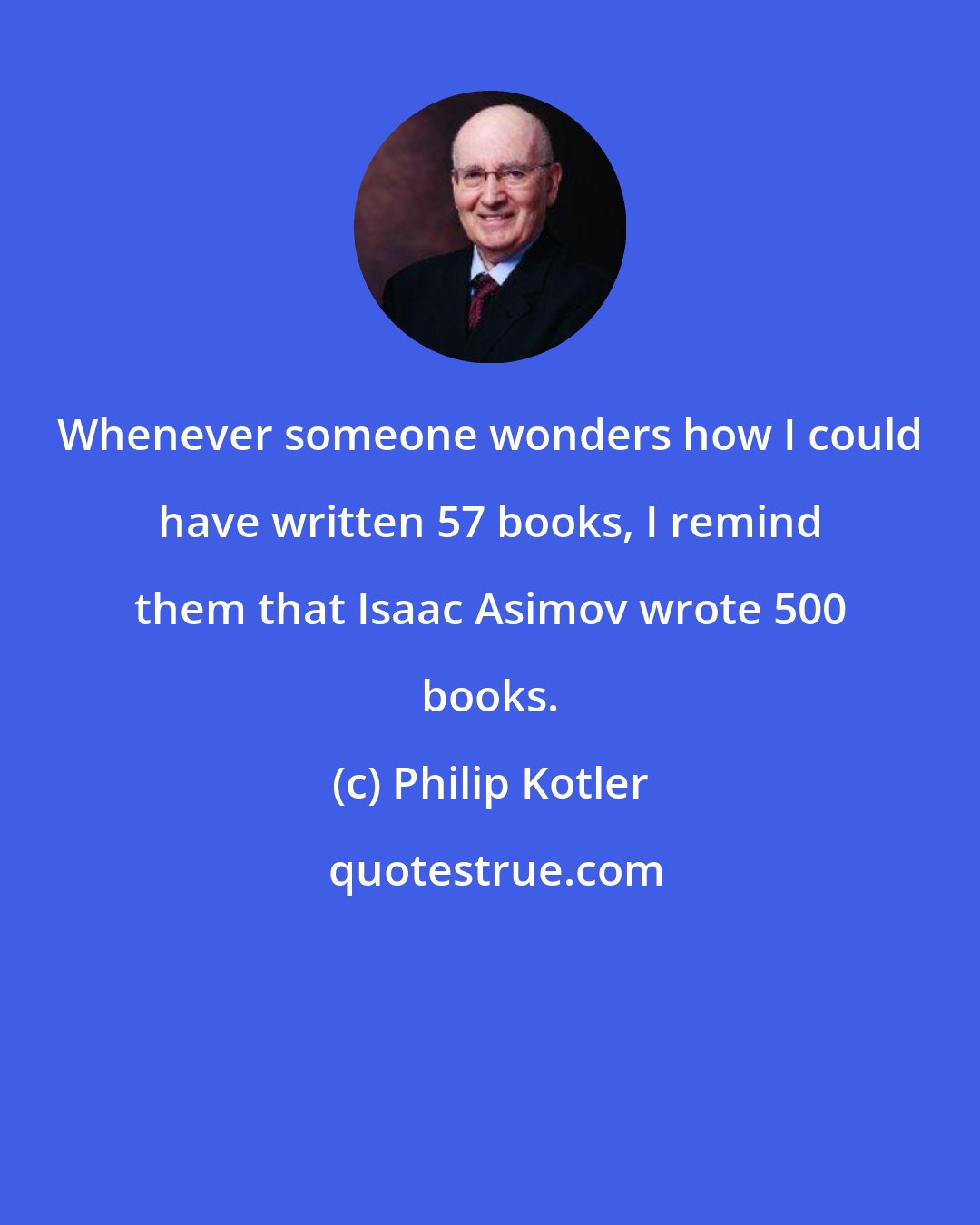 Philip Kotler: Whenever someone wonders how I could have written 57 books, I remind them that Isaac Asimov wrote 500 books.