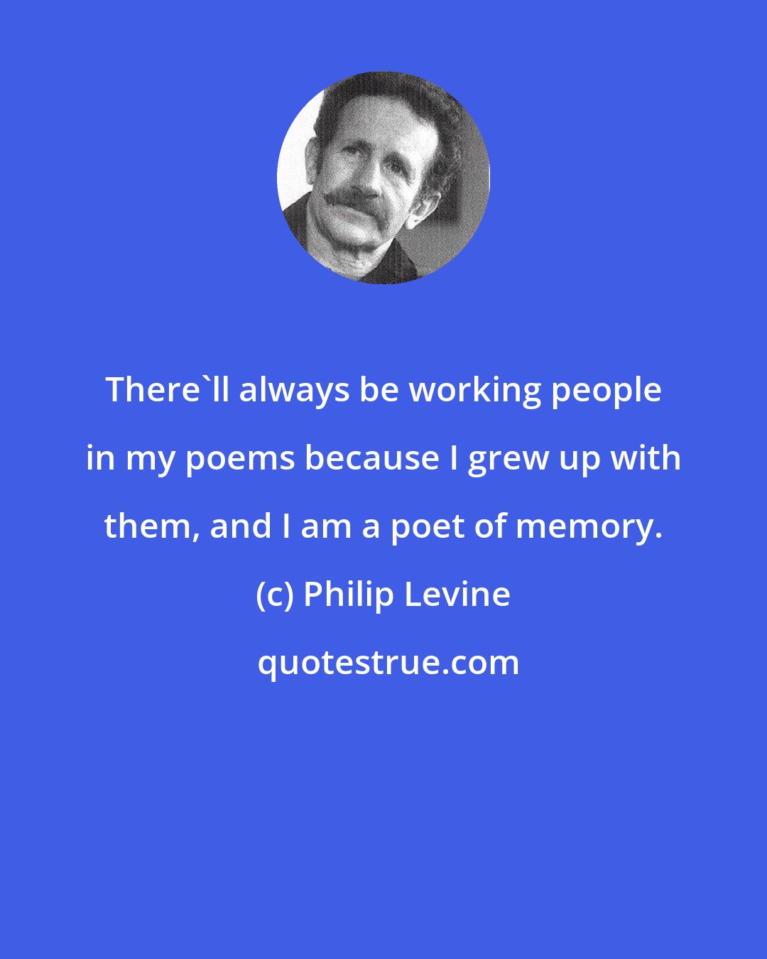 Philip Levine: There'll always be working people in my poems because I grew up with them, and I am a poet of memory.