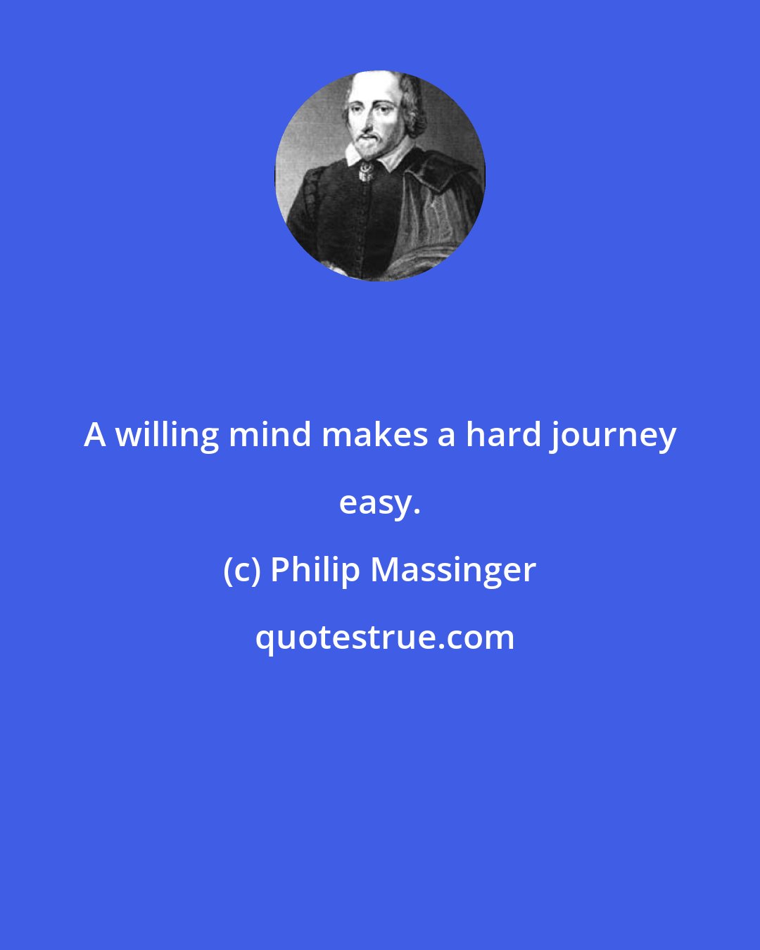 Philip Massinger: A willing mind makes a hard journey easy.