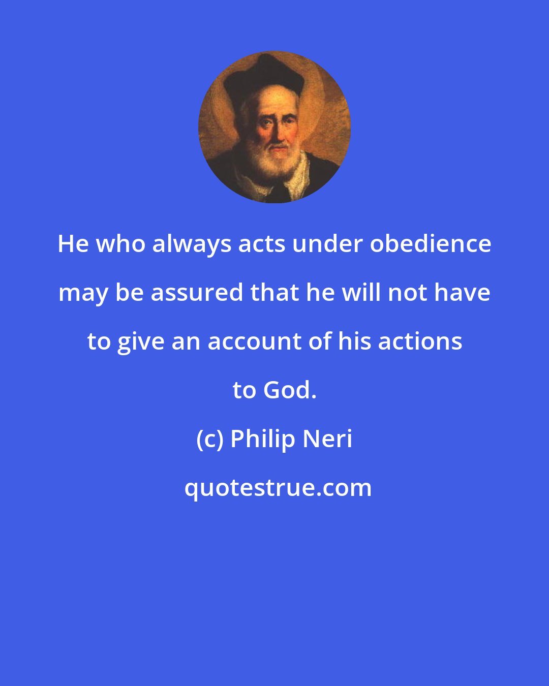 Philip Neri: He who always acts under obedience may be assured that he will not have to give an account of his actions to God.
