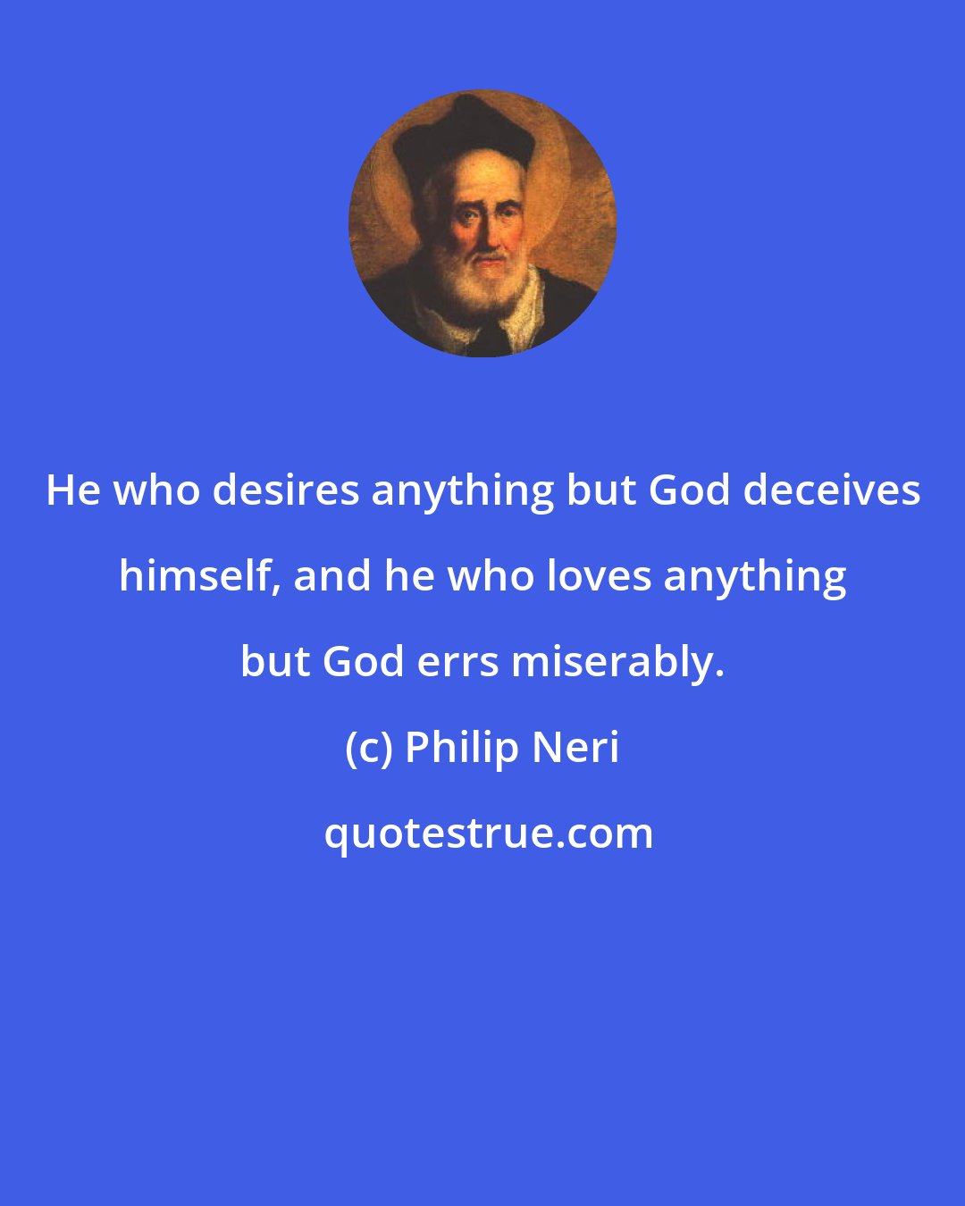 Philip Neri: He who desires anything but God deceives himself, and he who loves anything but God errs miserably.