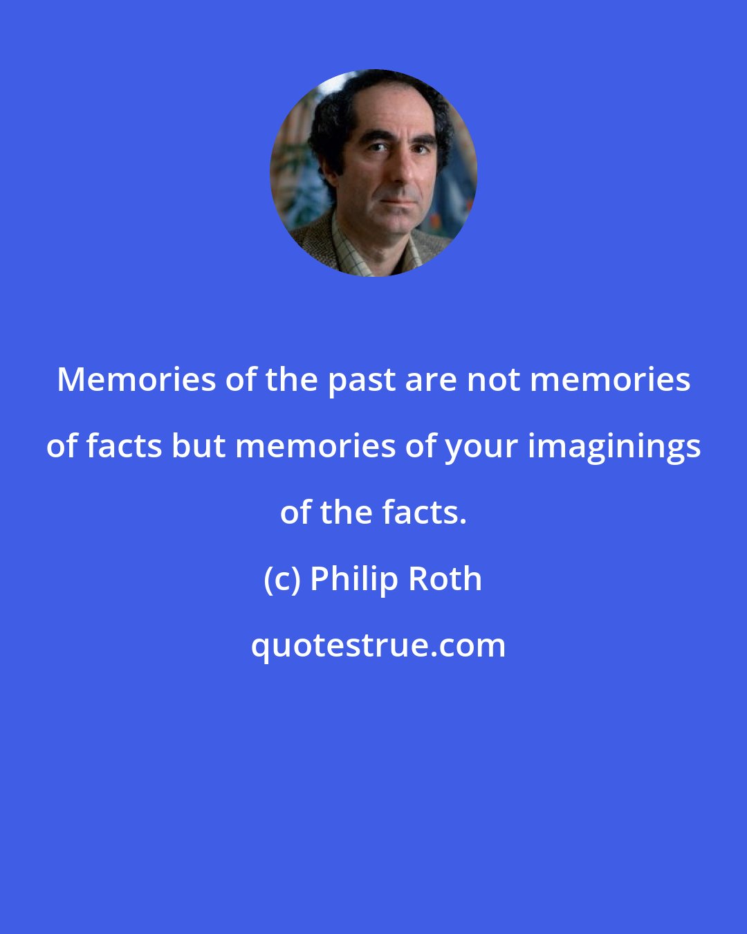 Philip Roth: Memories of the past are not memories of facts but memories of your imaginings of the facts.
