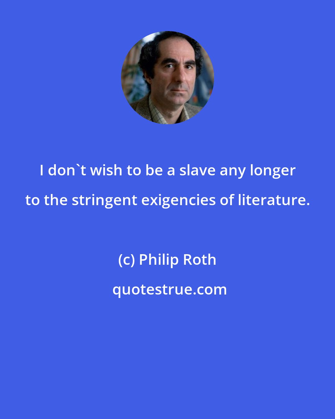 Philip Roth: I don't wish to be a slave any longer to the stringent exigencies of literature.