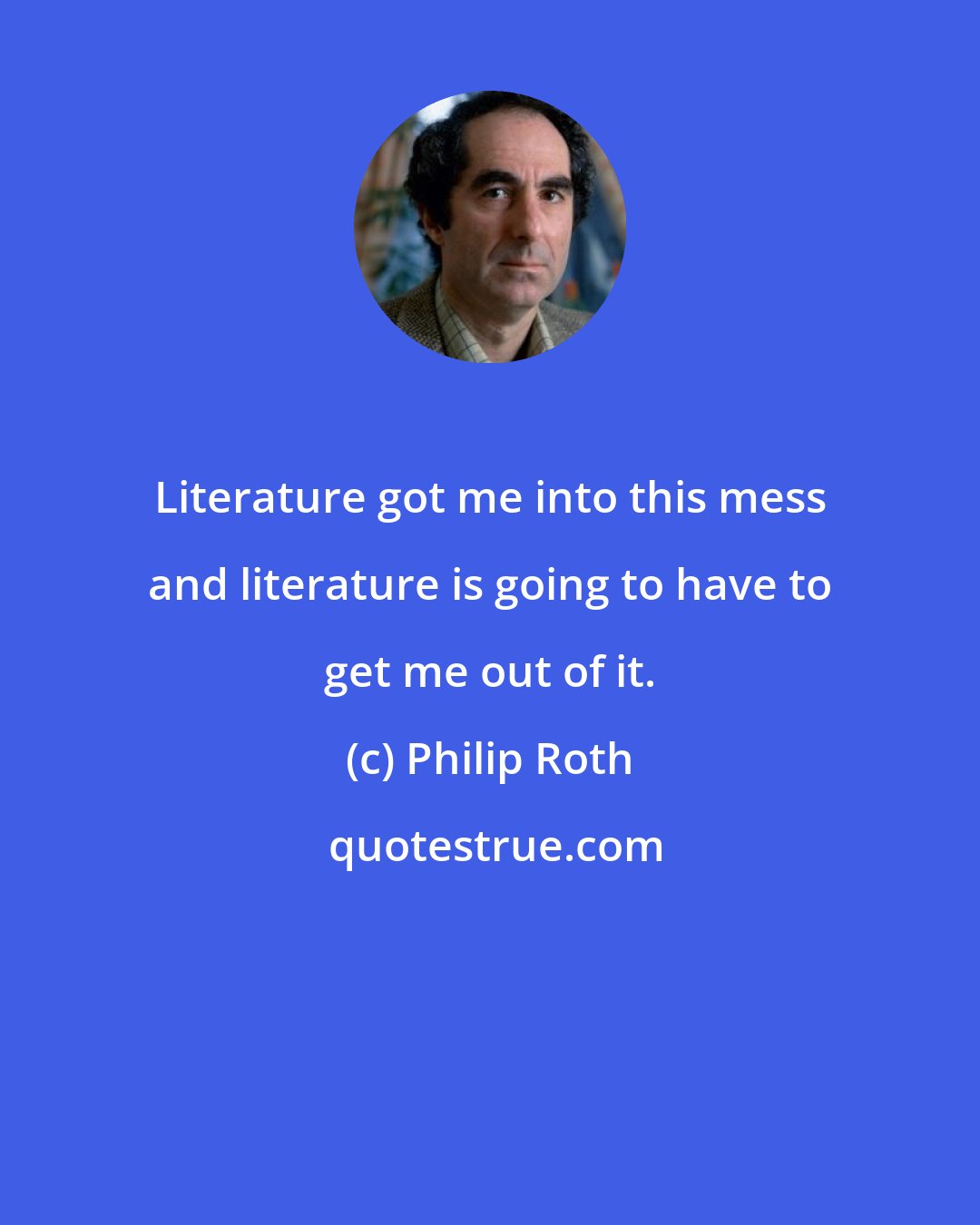 Philip Roth: Literature got me into this mess and literature is going to have to get me out of it.