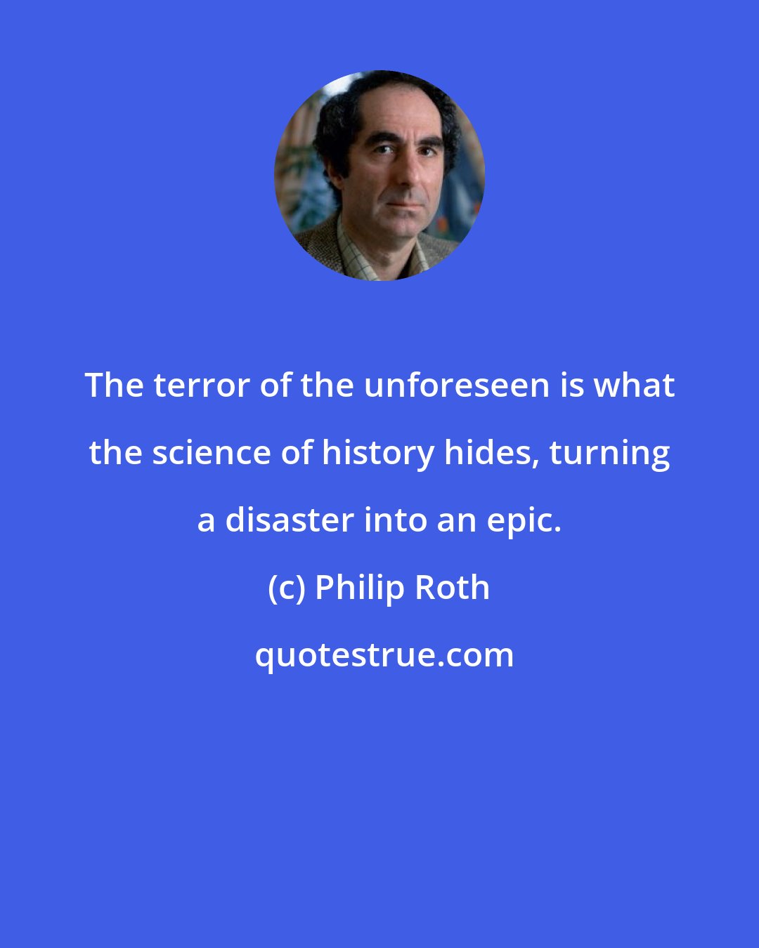 Philip Roth: The terror of the unforeseen is what the science of history hides, turning a disaster into an epic.