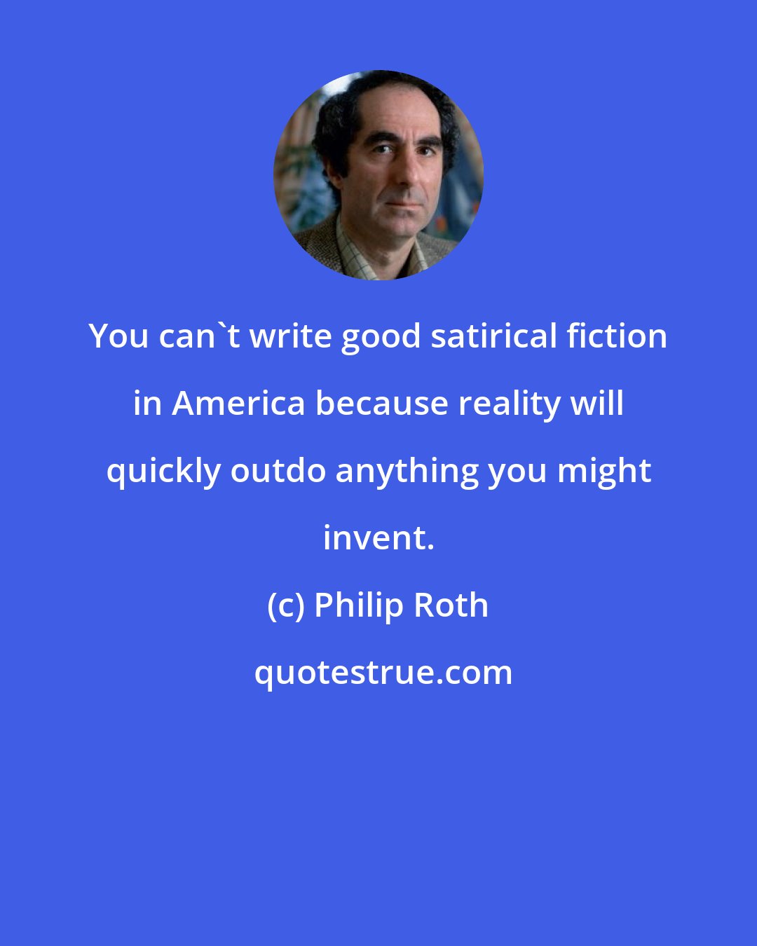 Philip Roth: You can't write good satirical fiction in America because reality will quickly outdo anything you might invent.