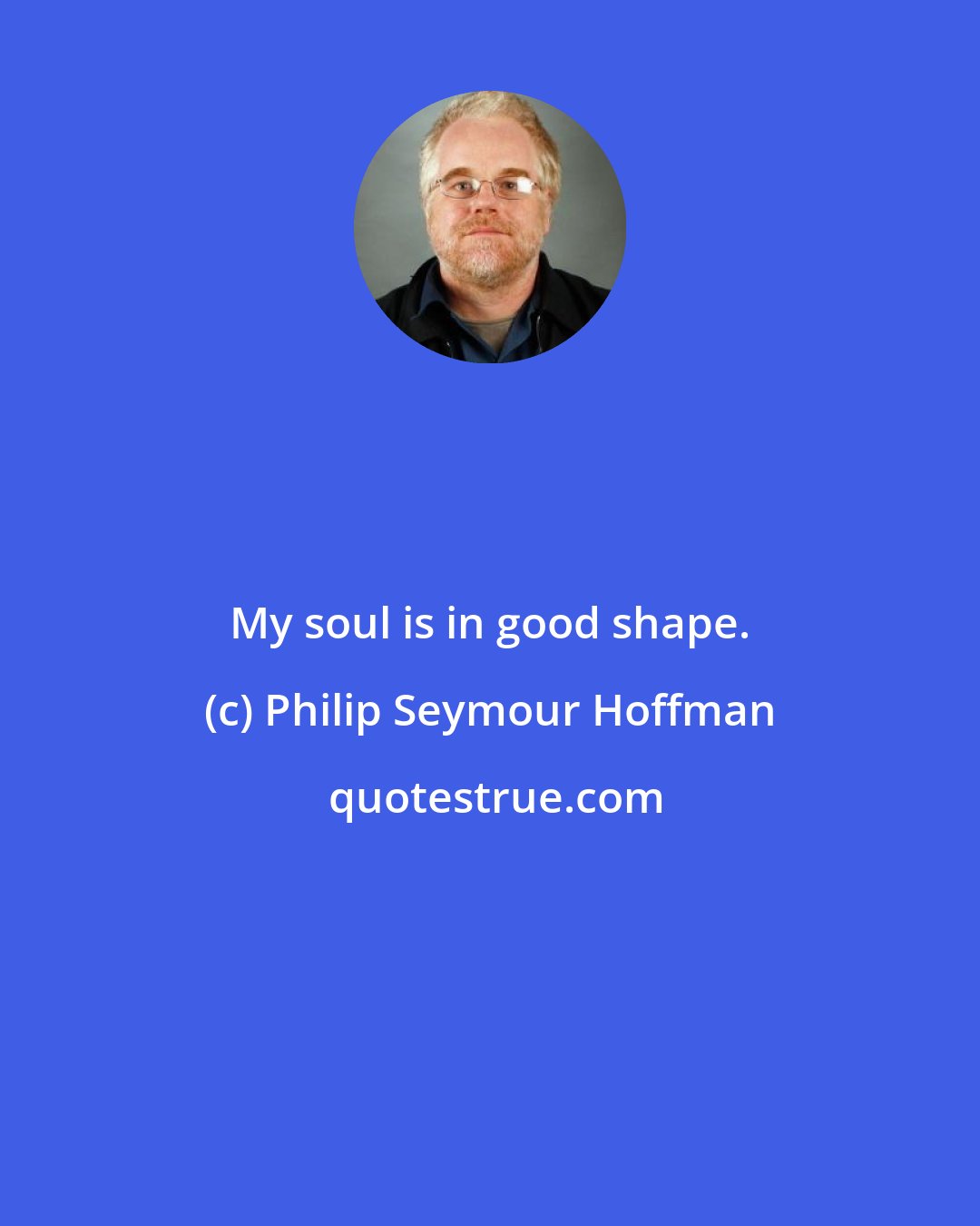 Philip Seymour Hoffman: My soul is in good shape.