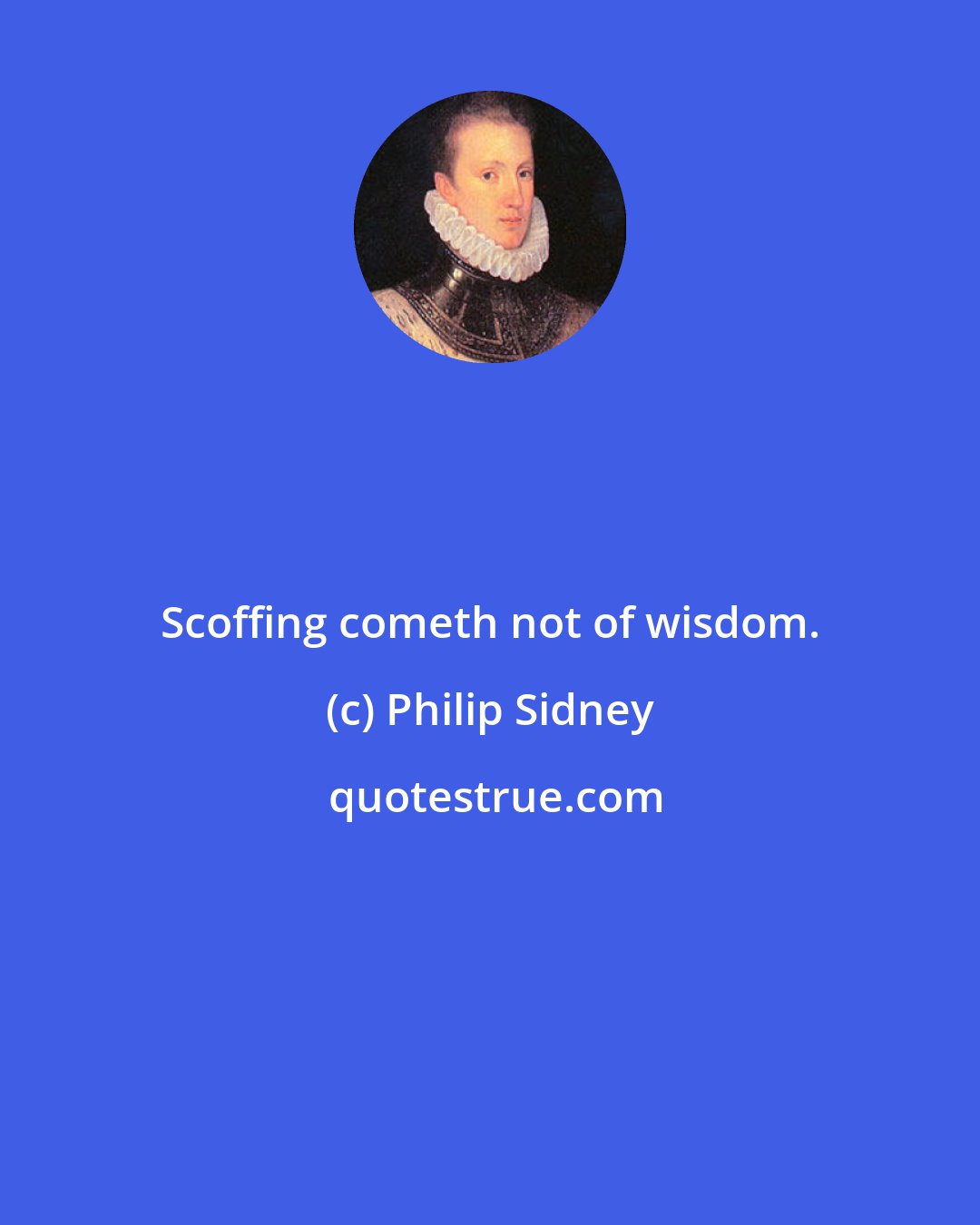 Philip Sidney: Scoffing cometh not of wisdom.