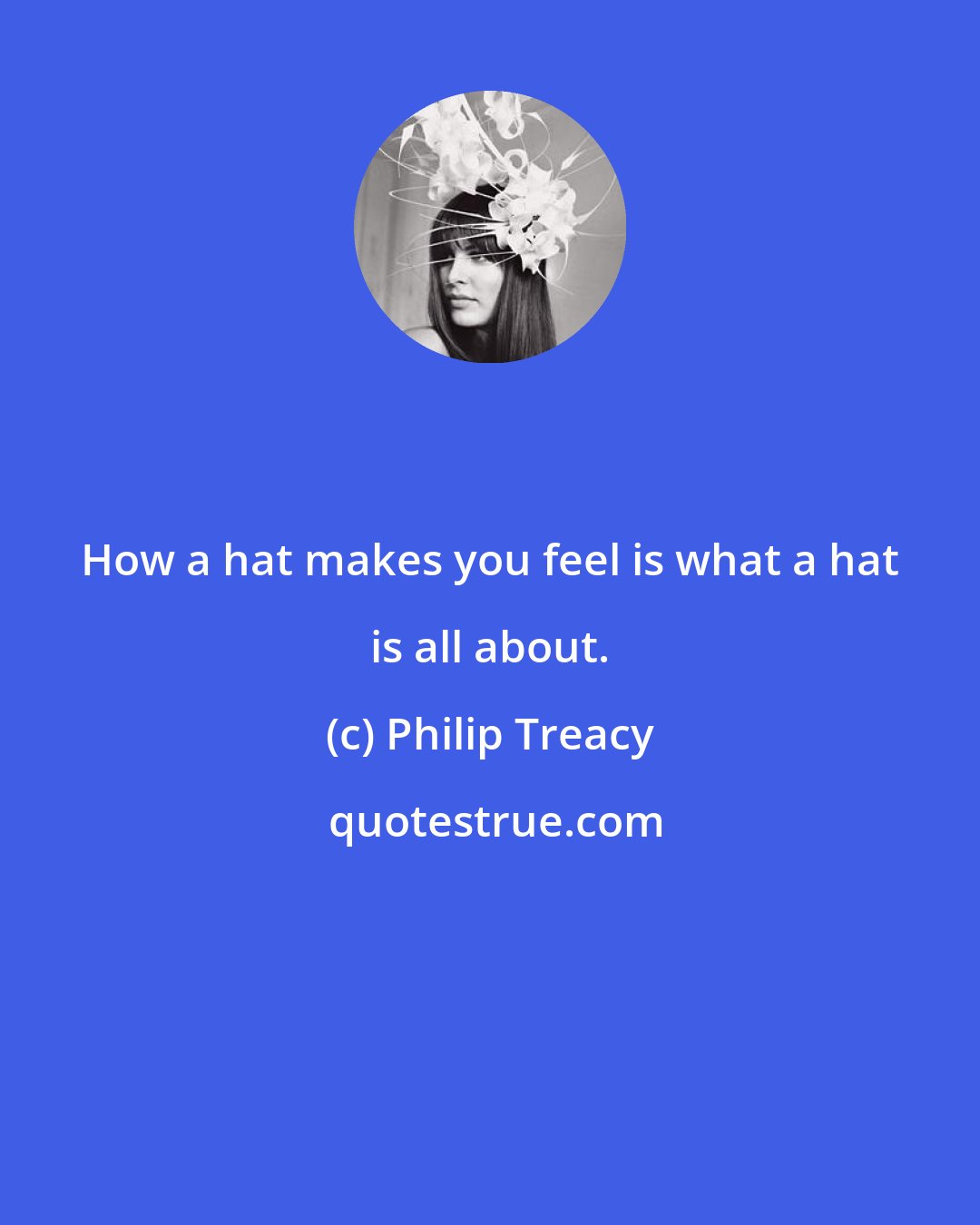 Philip Treacy: How a hat makes you feel is what a hat is all about.