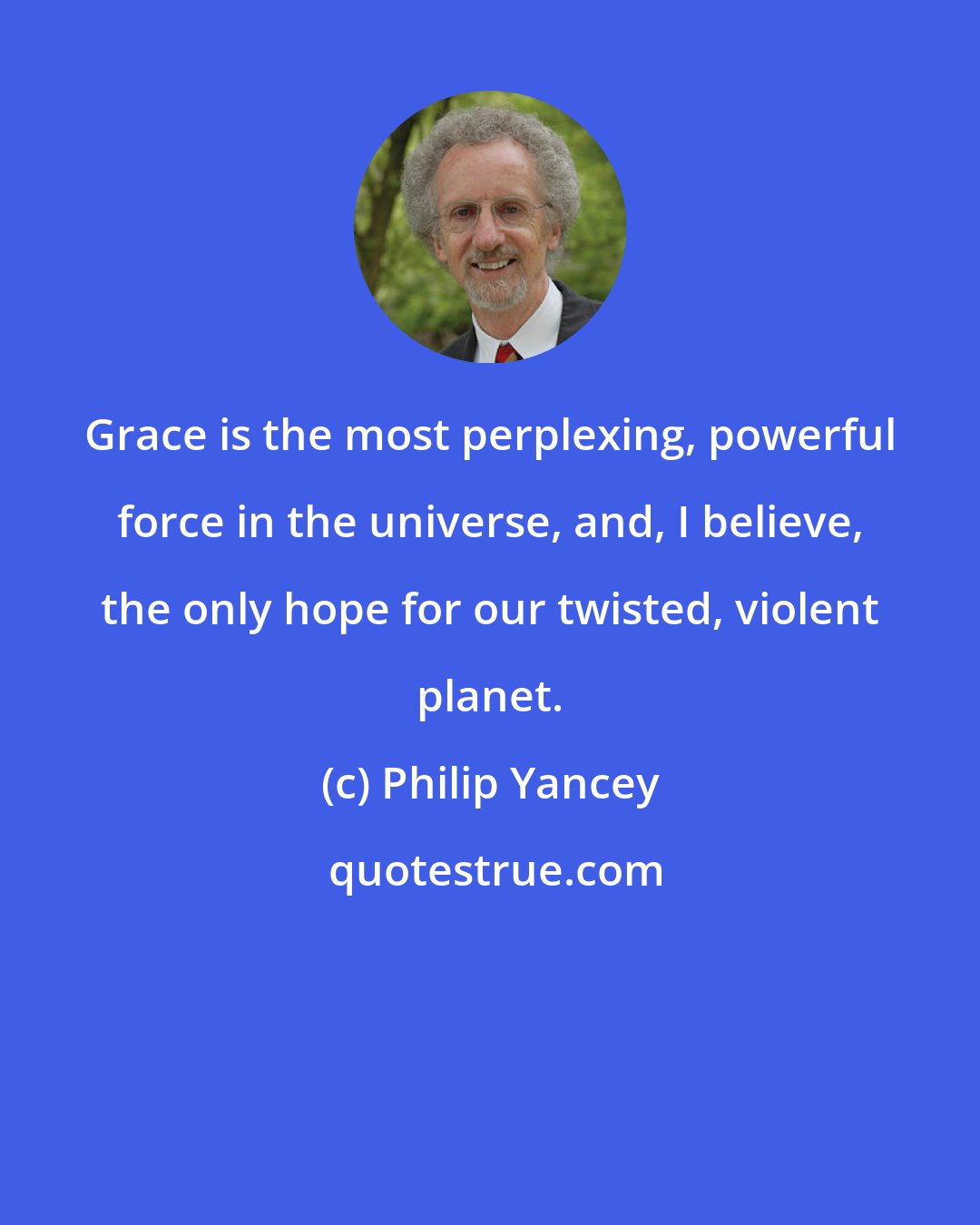 Philip Yancey: Grace is the most perplexing, powerful force in the universe, and, I believe, the only hope for our twisted, violent planet.