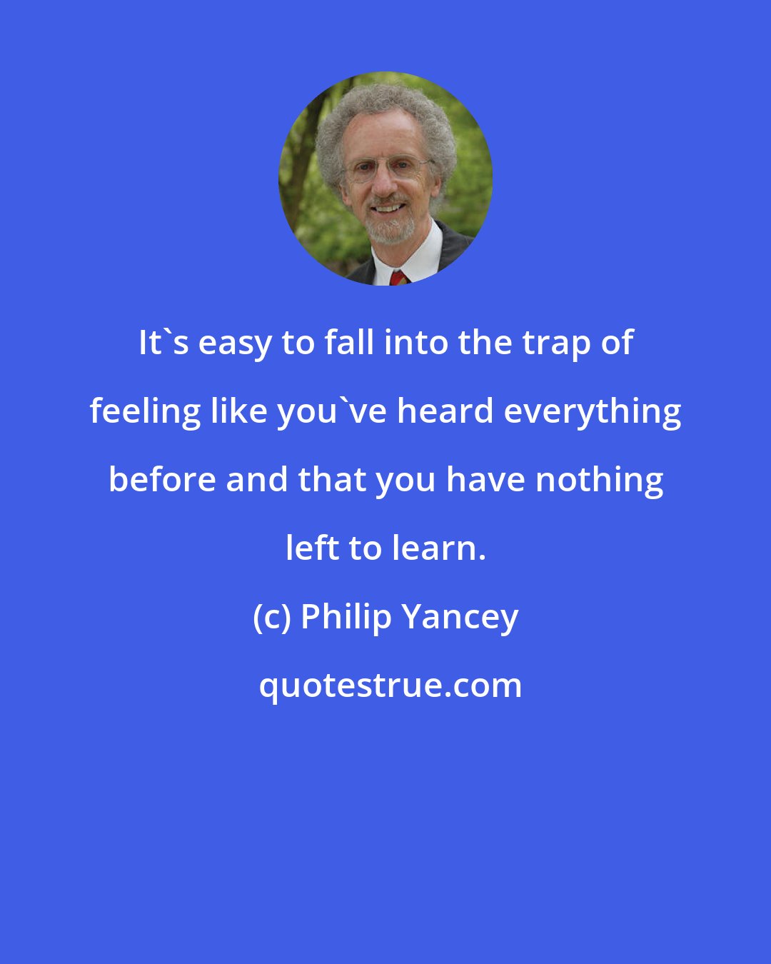 Philip Yancey: It's easy to fall into the trap of feeling like you've heard everything before and that you have nothing left to learn.