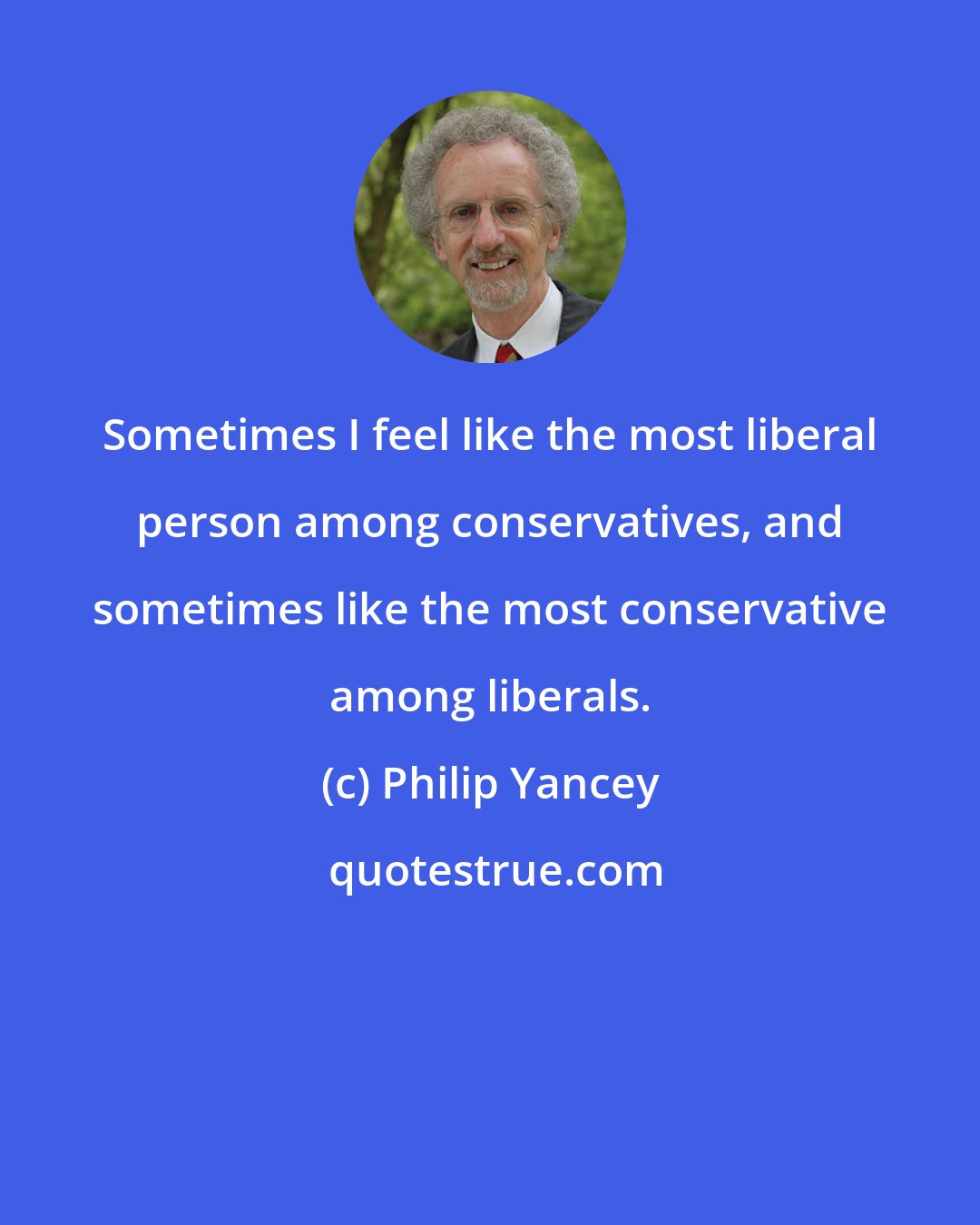 Philip Yancey: Sometimes I feel like the most liberal person among conservatives, and sometimes like the most conservative among liberals.