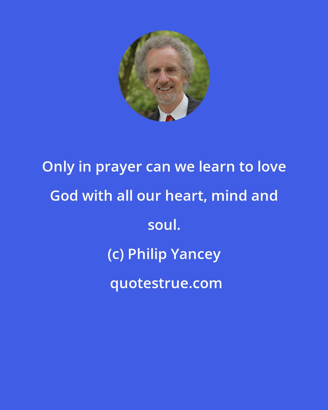 Philip Yancey: Only in prayer can we learn to love God with all our heart, mind and soul.