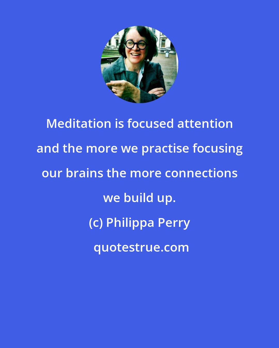 Philippa Perry: Meditation is focused attention and the more we practise focusing our brains the more connections we build up.