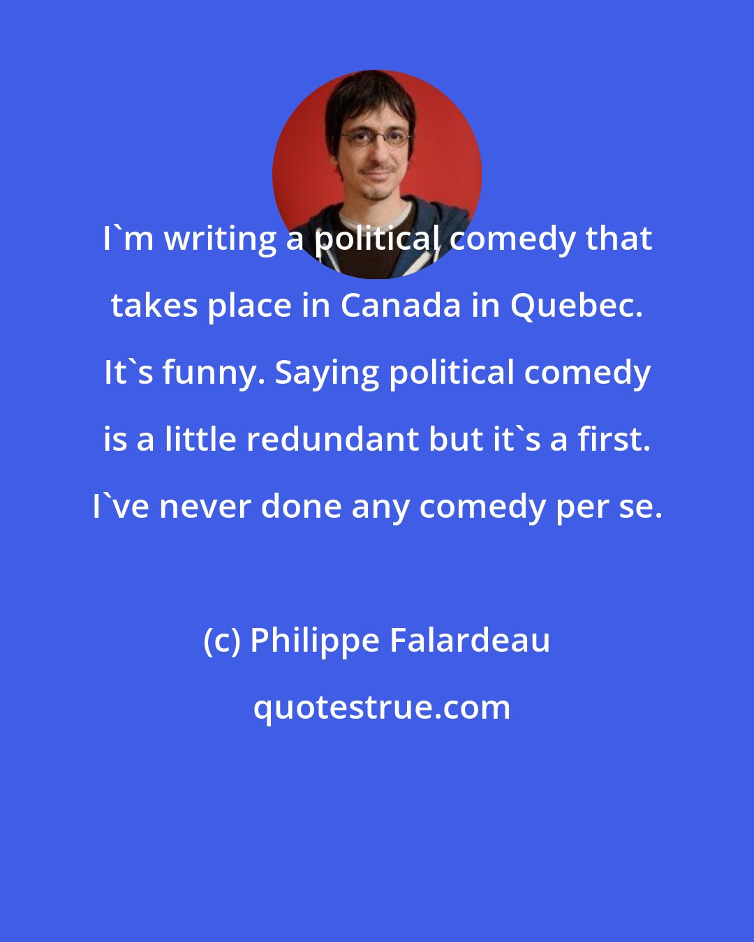 Philippe Falardeau: I'm writing a political comedy that takes place in Canada in Quebec. It's funny. Saying political comedy is a little redundant but it's a first. I've never done any comedy per se.