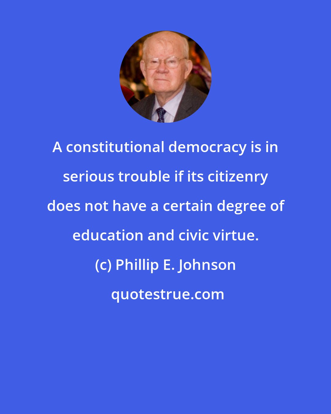 Phillip E. Johnson: A constitutional democracy is in serious trouble if its citizenry does not have a certain degree of education and civic virtue.