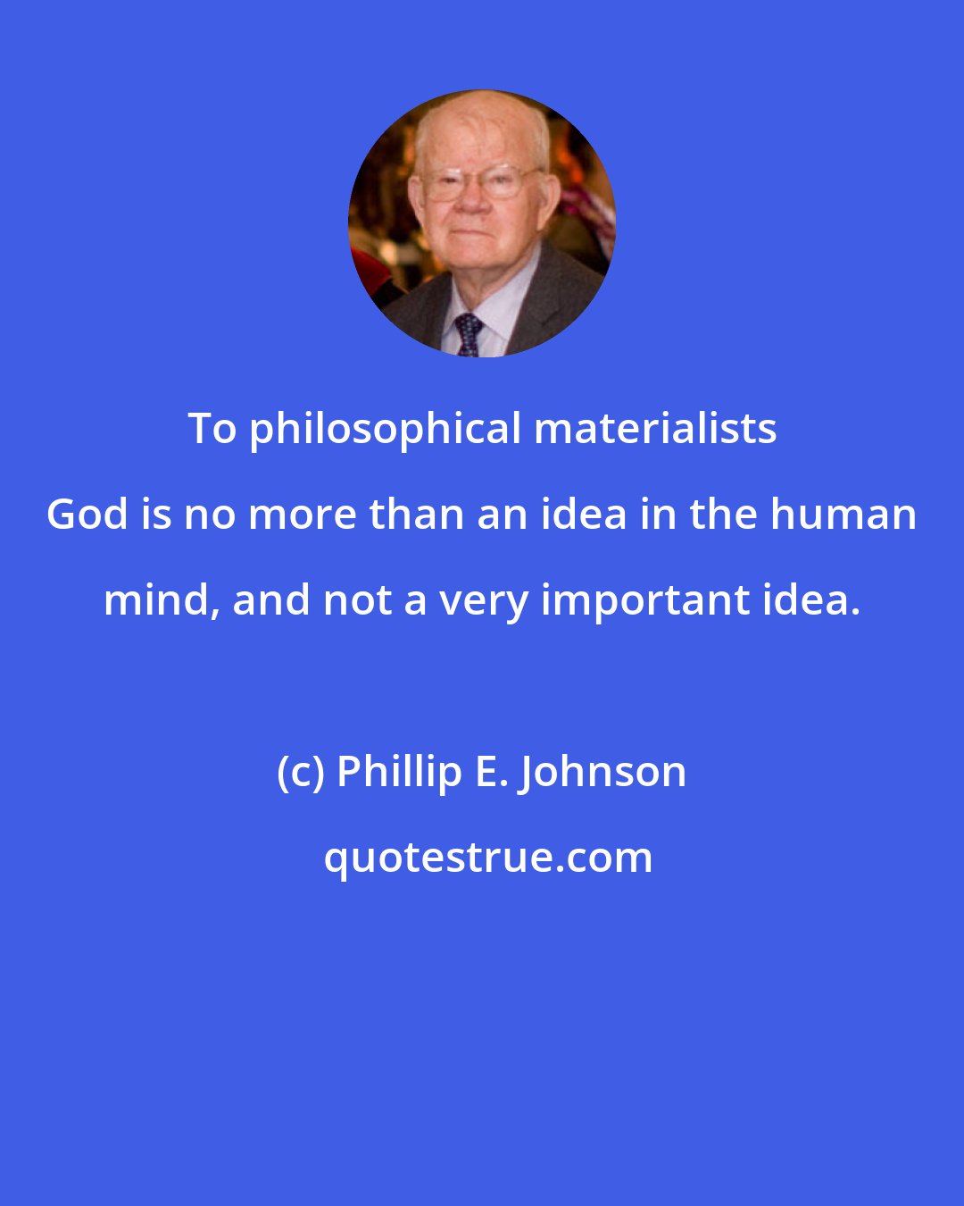Phillip E. Johnson: To philosophical materialists God is no more than an idea in the human mind, and not a very important idea.