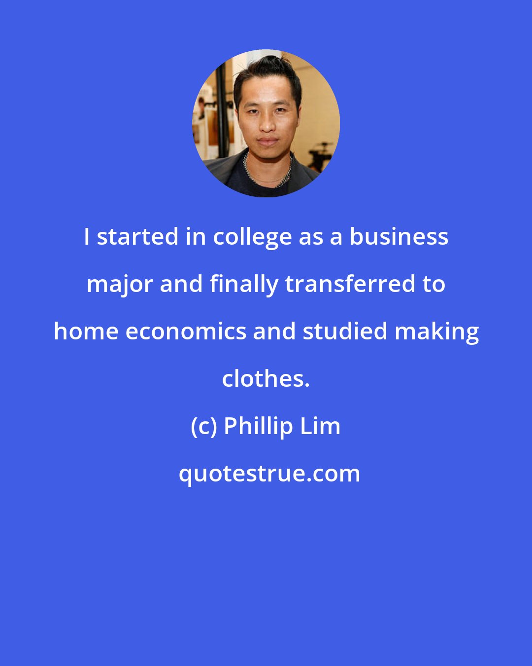 Phillip Lim: I started in college as a business major and finally transferred to home economics and studied making clothes.