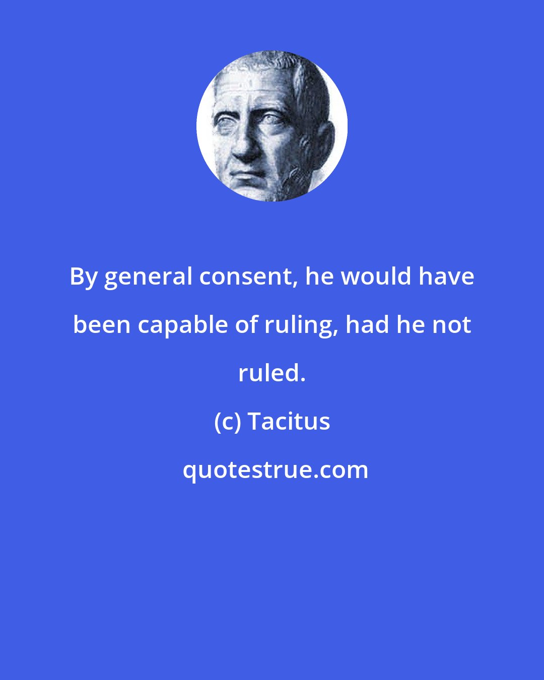 Tacitus: By general consent, he would have been capable of ruling, had he not ruled.