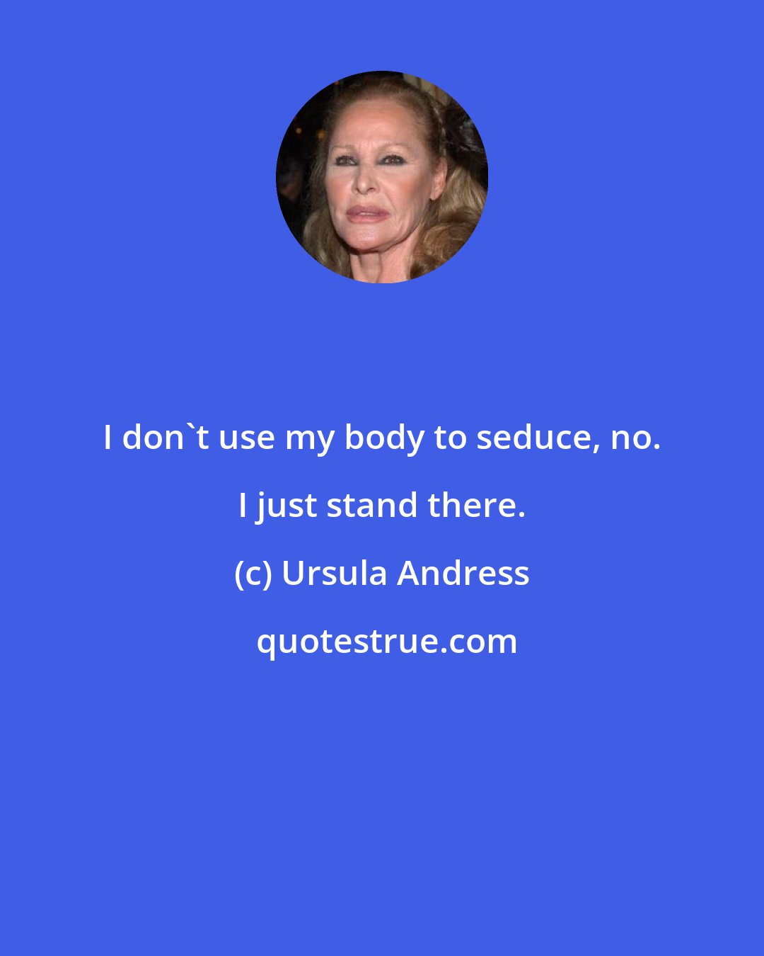 Ursula Andress: I don't use my body to seduce, no. I just stand there.