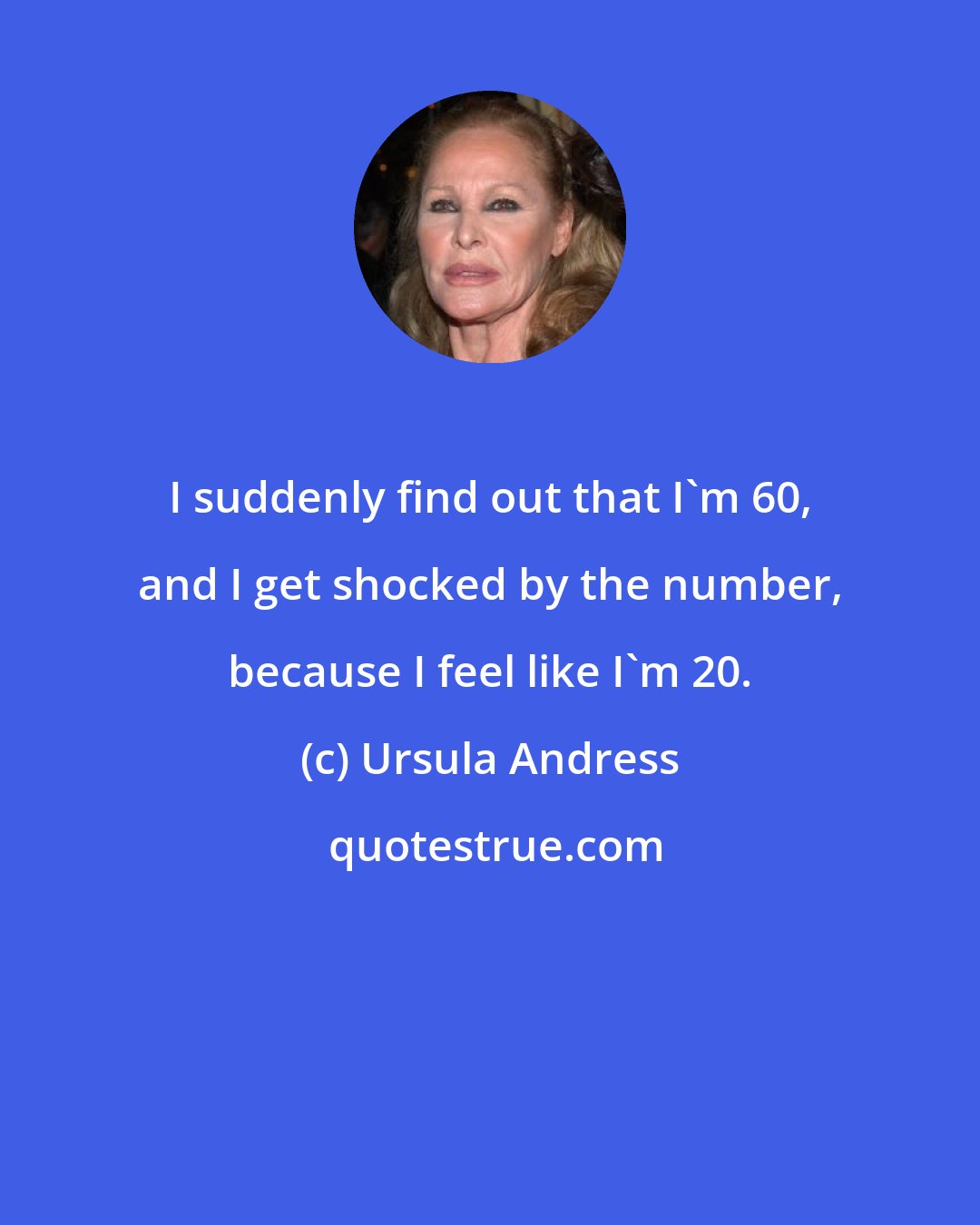 Ursula Andress: I suddenly find out that I'm 60, and I get shocked by the number, because I feel like I'm 20.