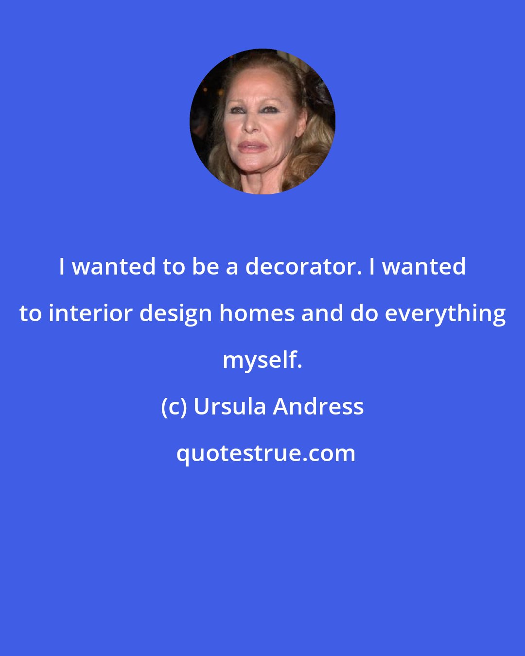 Ursula Andress: I wanted to be a decorator. I wanted to interior design homes and do everything myself.