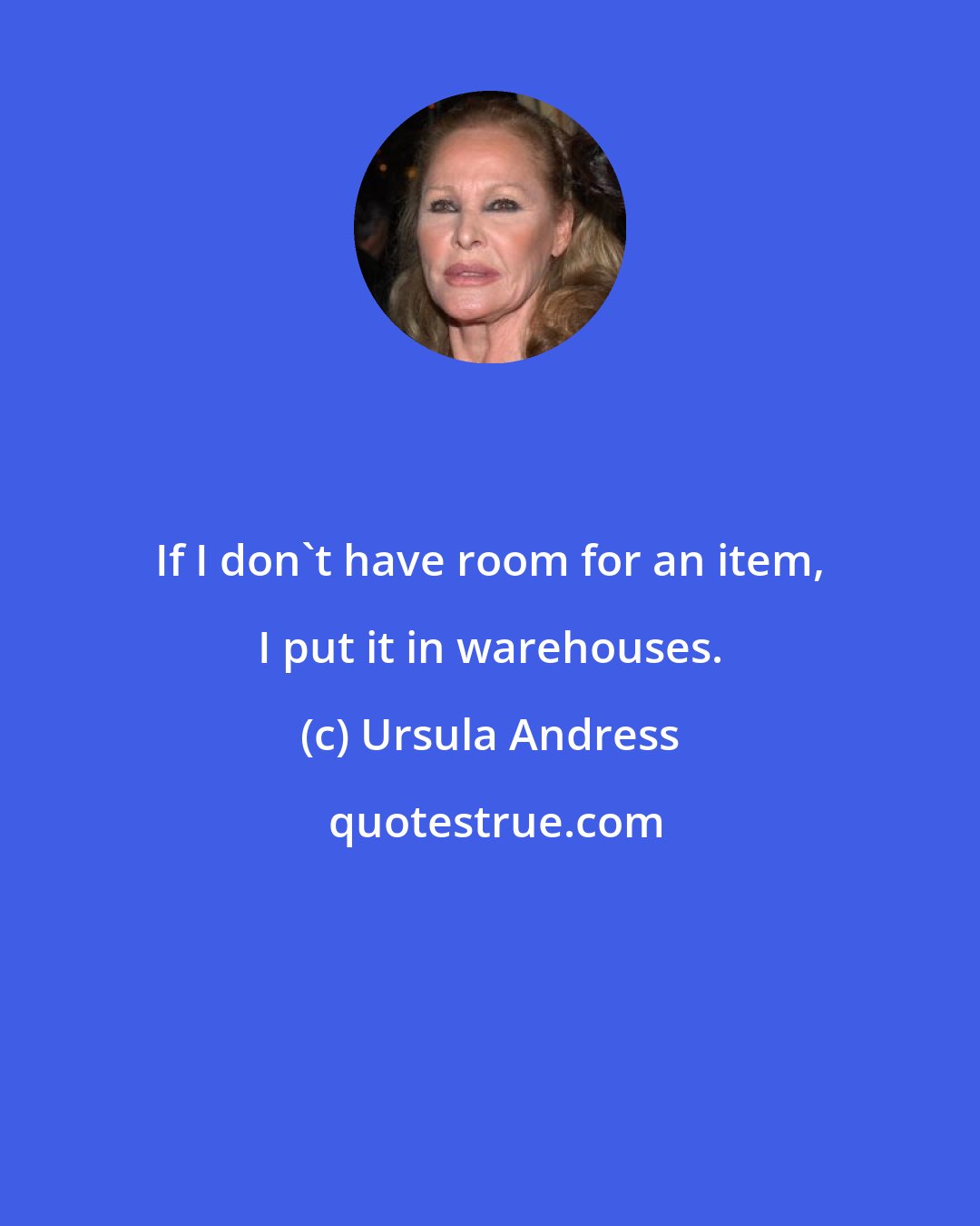 Ursula Andress: If I don't have room for an item, I put it in warehouses.