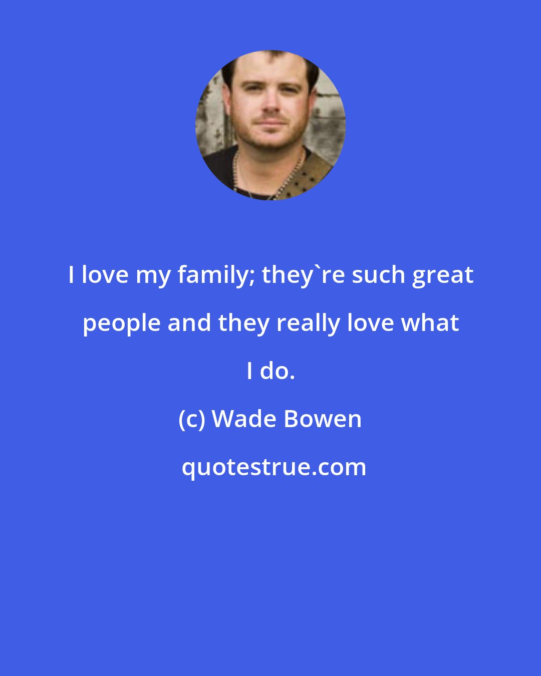 Wade Bowen: I love my family; they're such great people and they really love what I do.