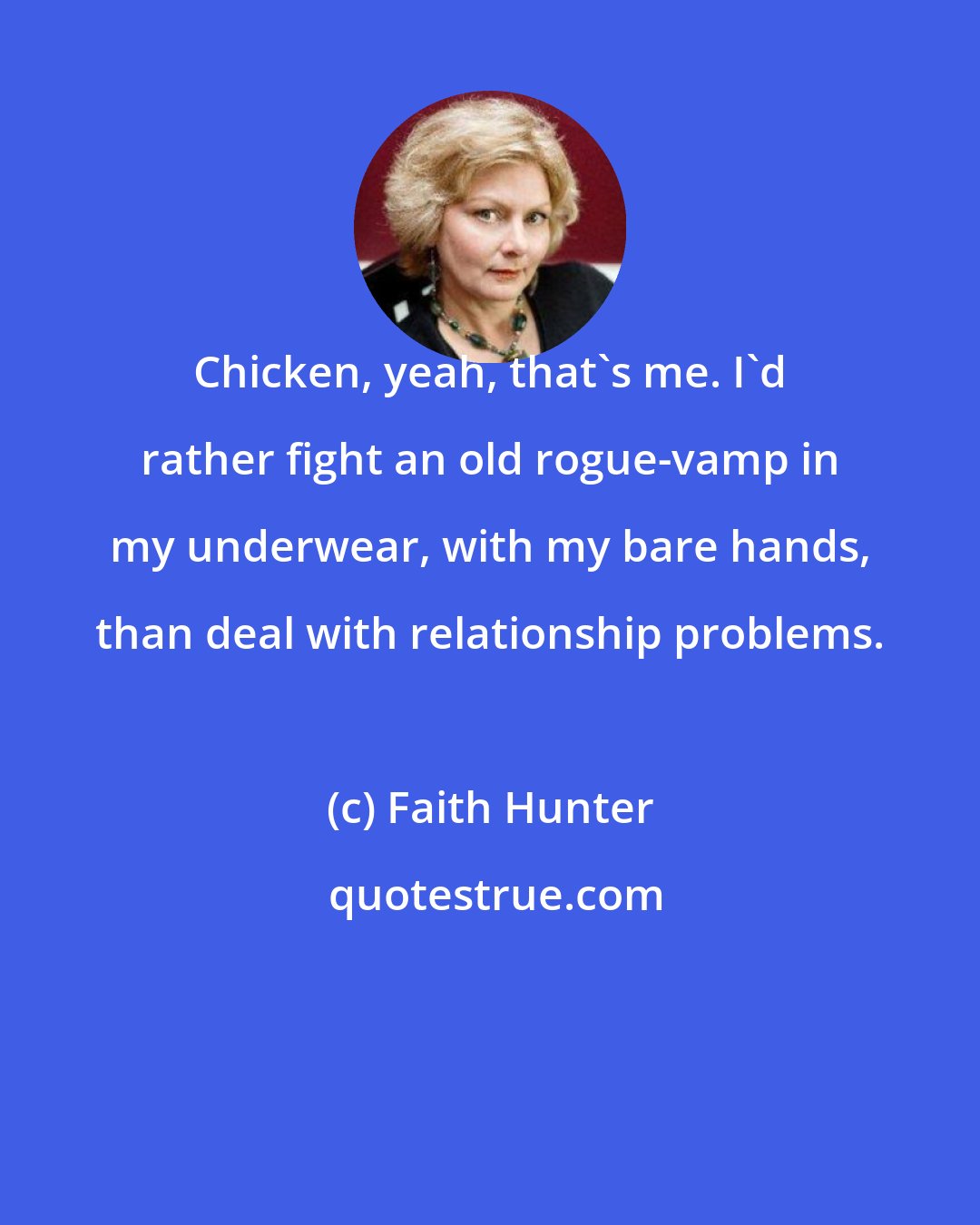 Faith Hunter: Chicken, yeah, that's me. I'd rather fight an old rogue-vamp in my underwear, with my bare hands, than deal with relationship problems.