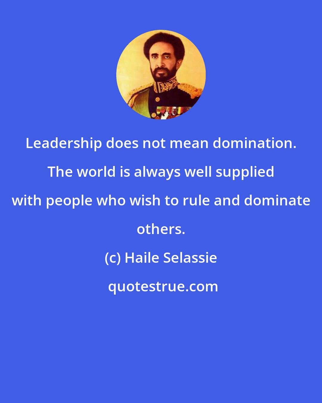 Haile Selassie: Leadership does not mean domination. The world is always well supplied with people who wish to rule and dominate others.